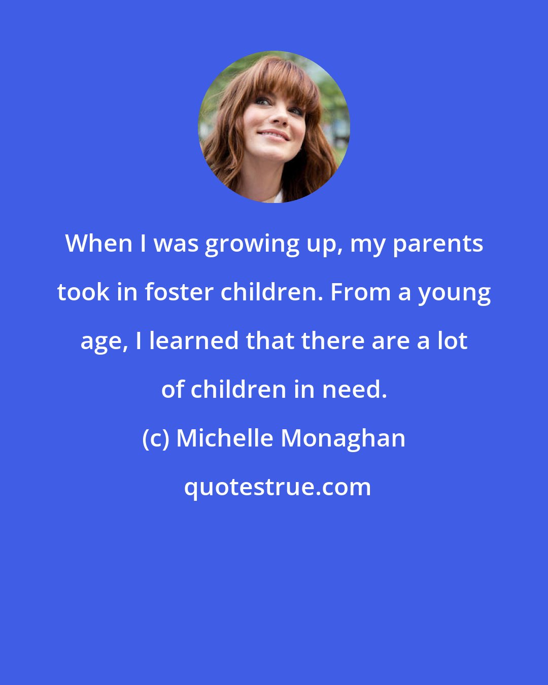 Michelle Monaghan: When I was growing up, my parents took in foster children. From a young age, I learned that there are a lot of children in need.