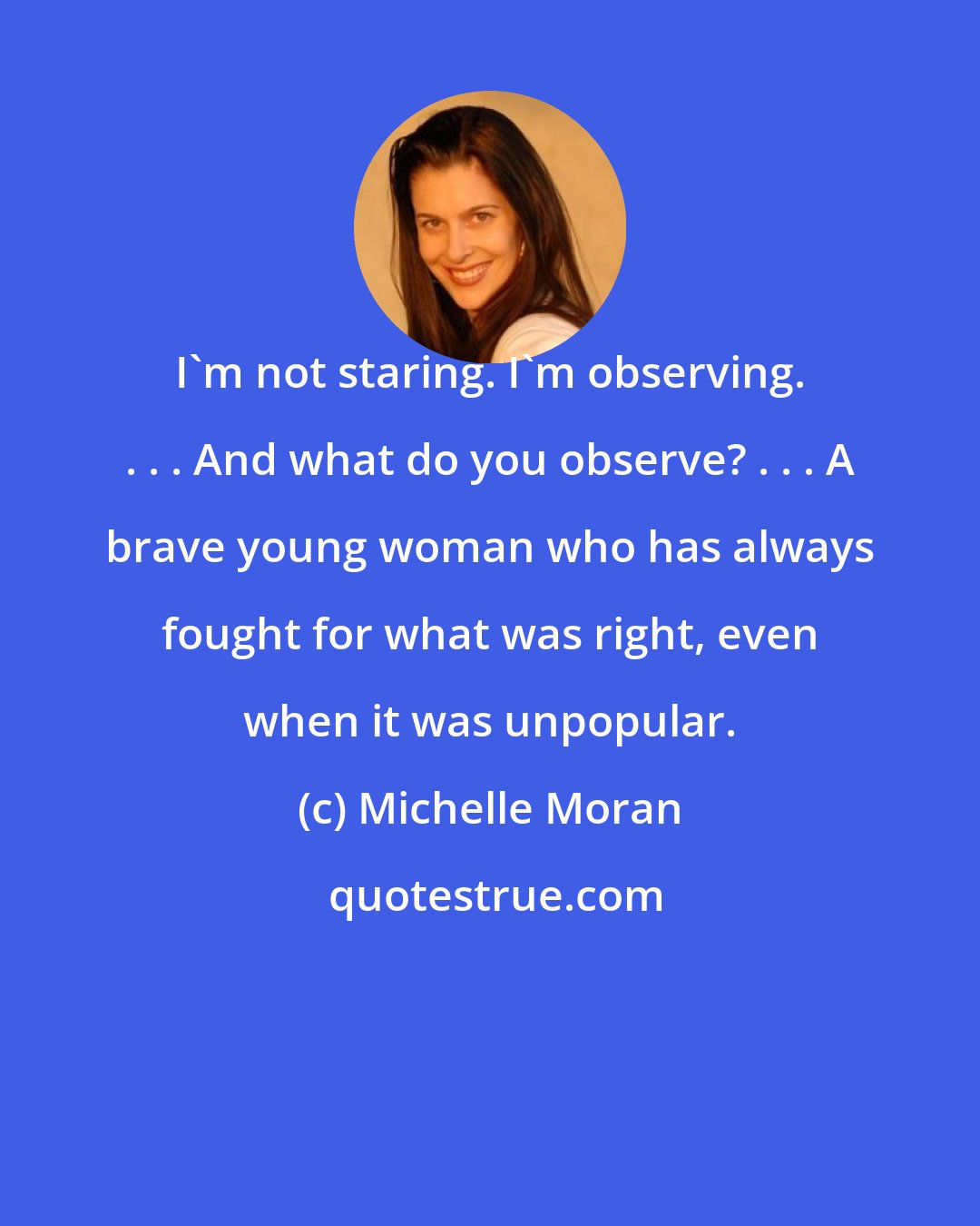 Michelle Moran: I'm not staring. I'm observing. . . . And what do you observe? . . . A brave young woman who has always fought for what was right, even when it was unpopular.