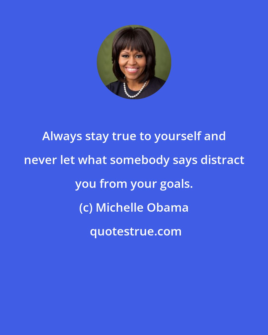 Michelle Obama: Always stay true to yourself and never let what somebody says distract you from your goals.