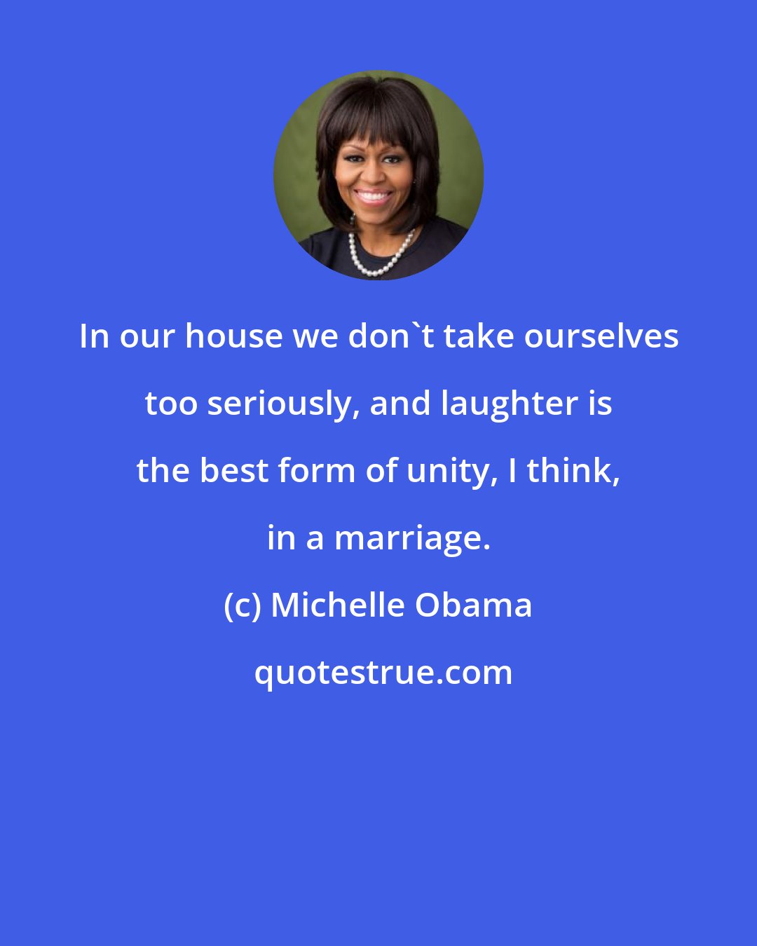 Michelle Obama: In our house we don't take ourselves too seriously, and laughter is the best form of unity, I think, in a marriage.