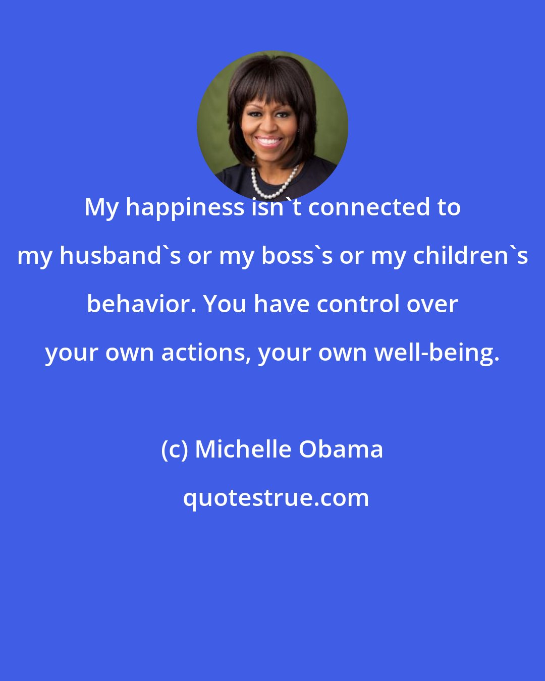 Michelle Obama: My happiness isn't connected to my husband's or my boss's or my children's behavior. You have control over your own actions, your own well-being.