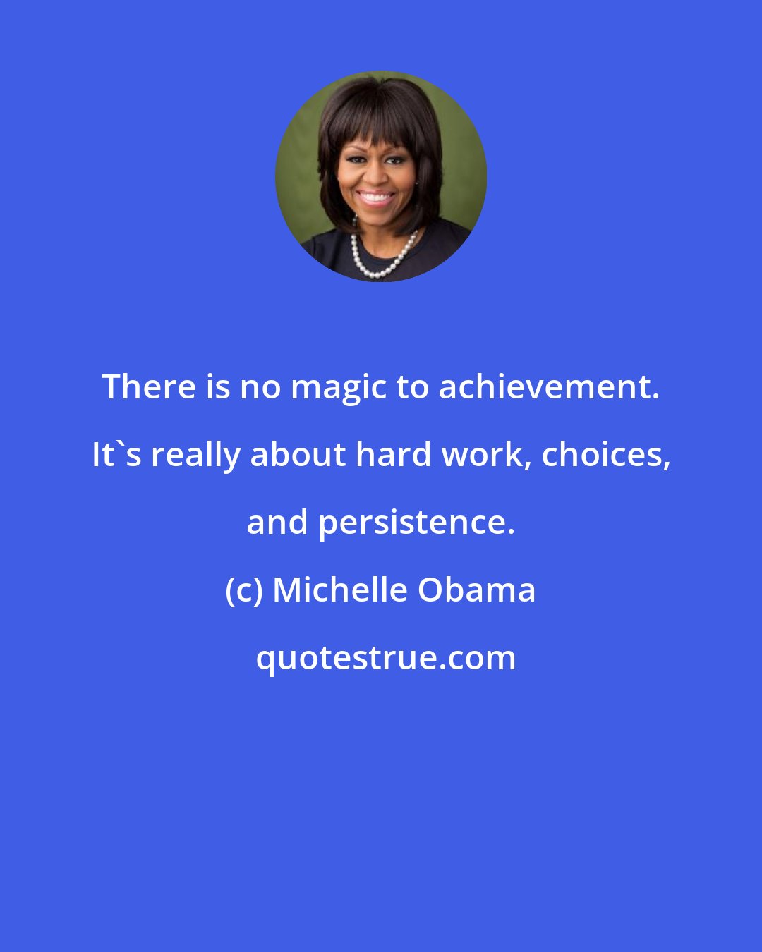 Michelle Obama: There is no magic to achievement. It's really about hard work, choices, and persistence.