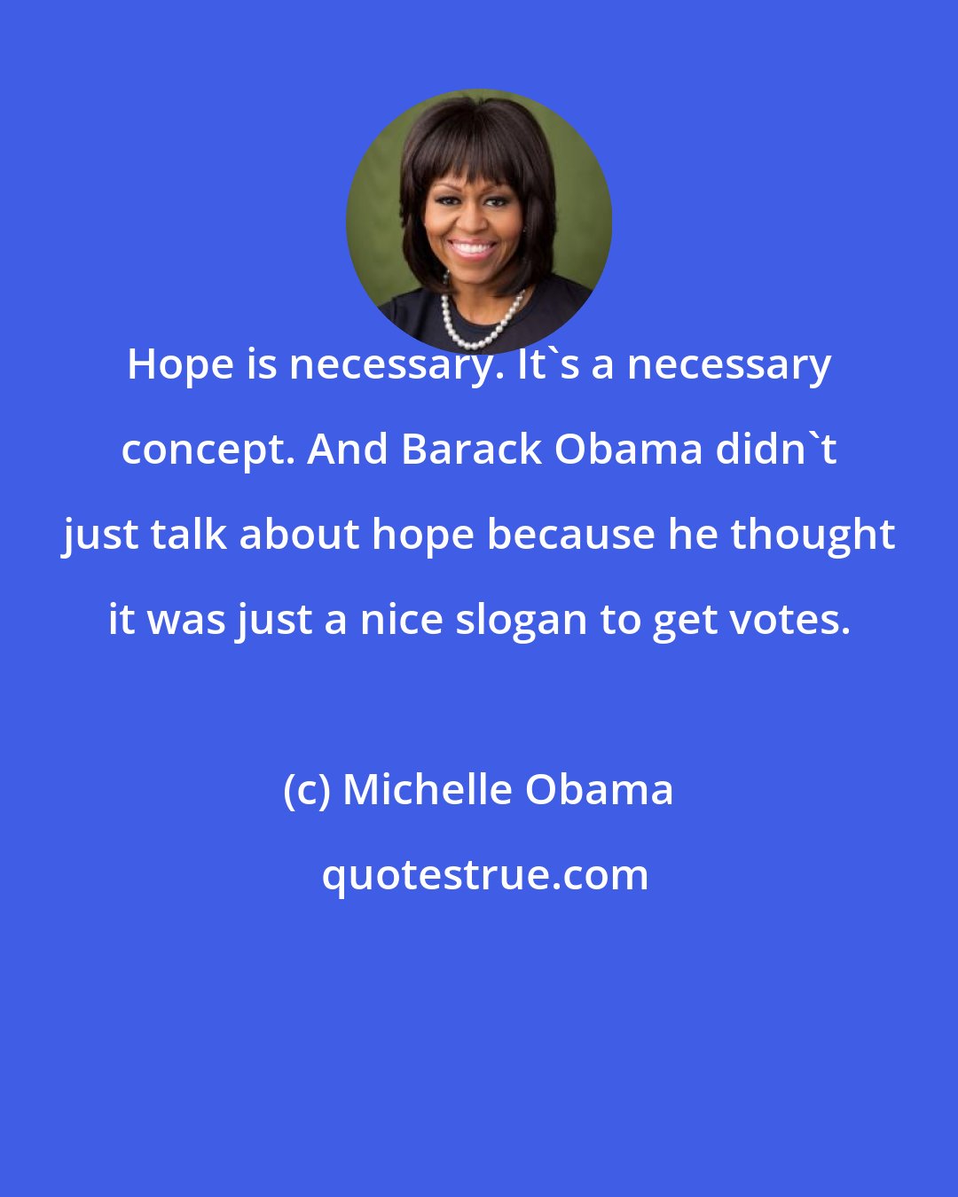 Michelle Obama: Hope is necessary. It's a necessary concept. And Barack Obama didn't just talk about hope because he thought it was just a nice slogan to get votes.