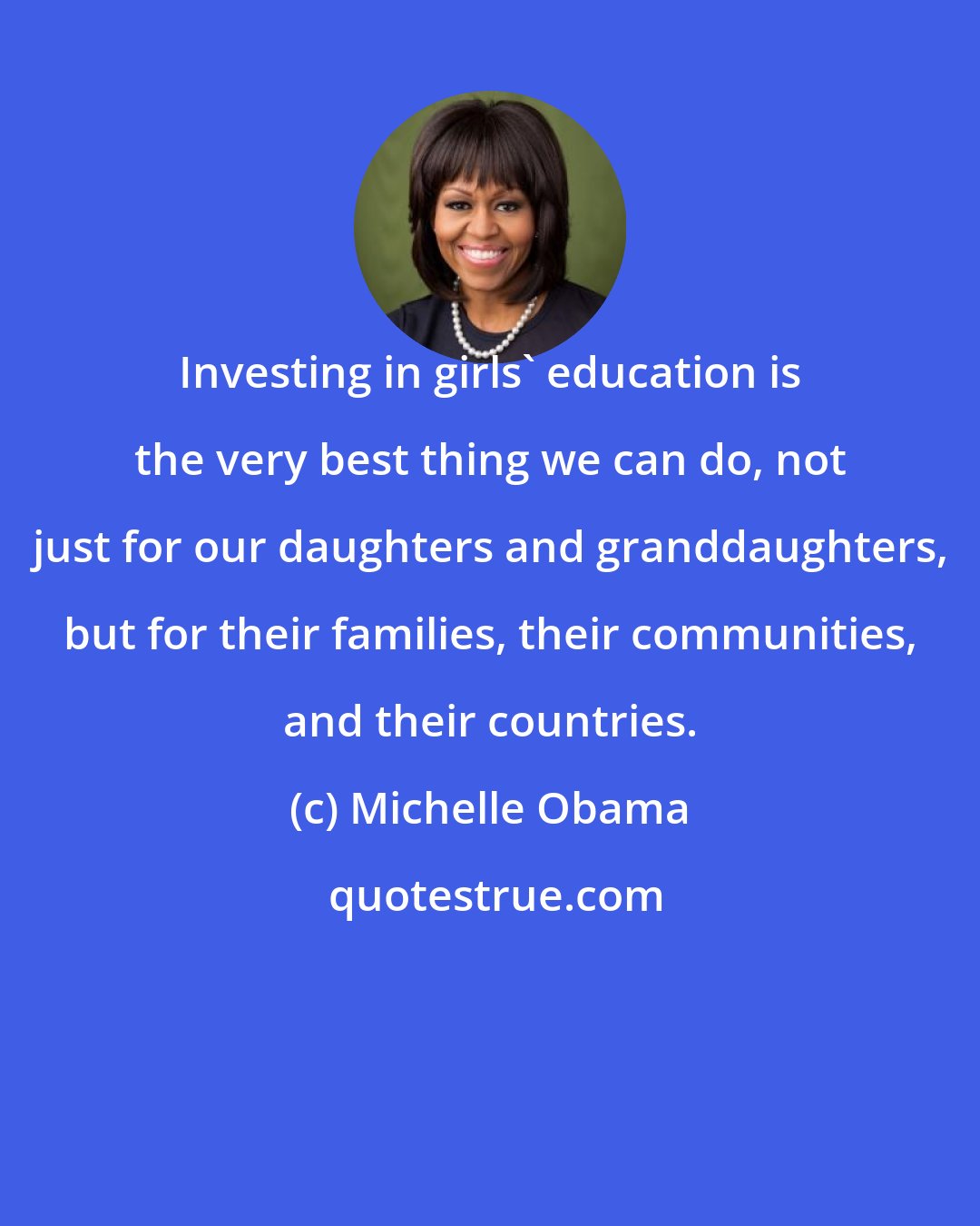 Michelle Obama: Investing in girls' education is the very best thing we can do, not just for our daughters and granddaughters, but for their families, their communities, and their countries.