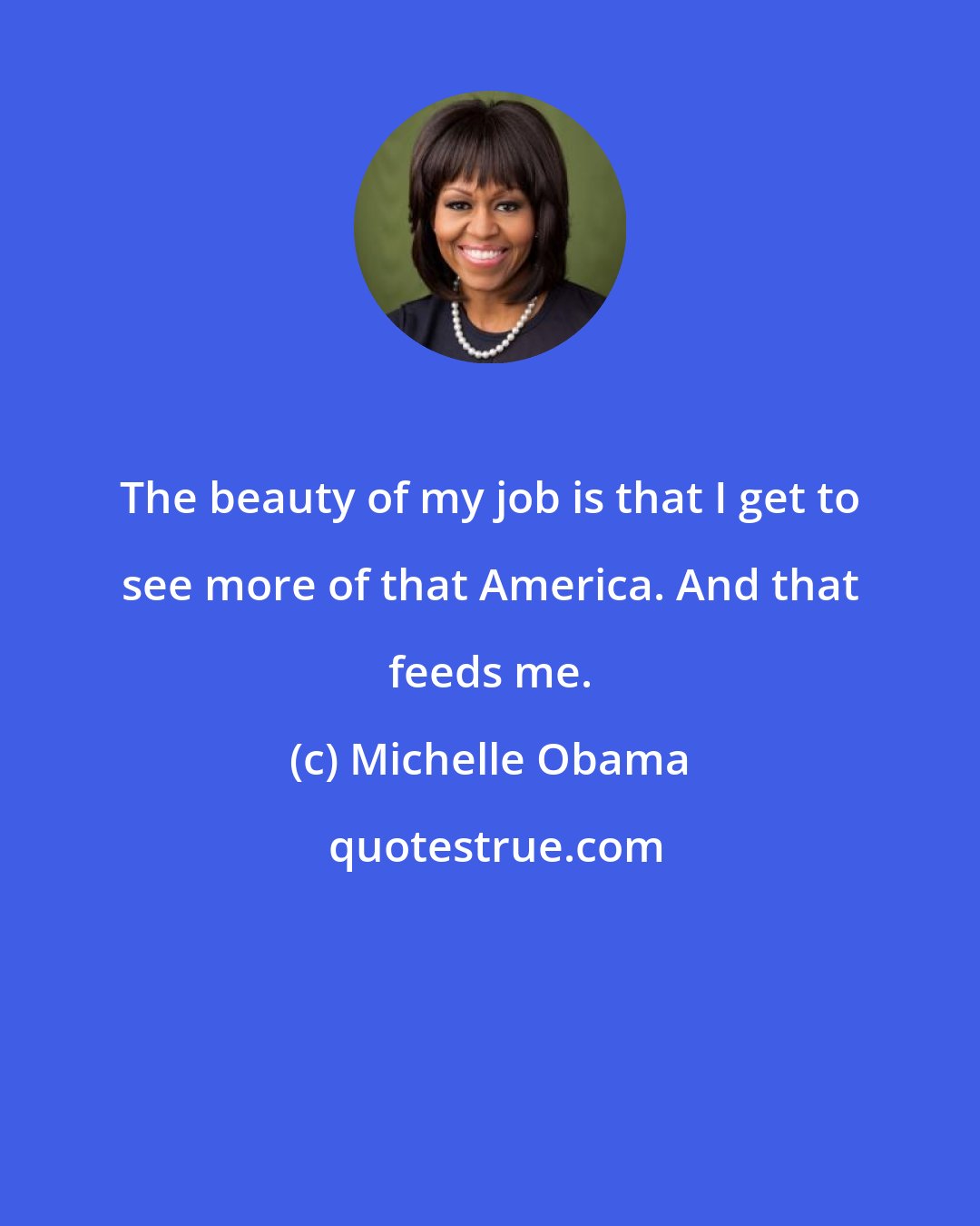 Michelle Obama: The beauty of my job is that I get to see more of that America. And that feeds me.