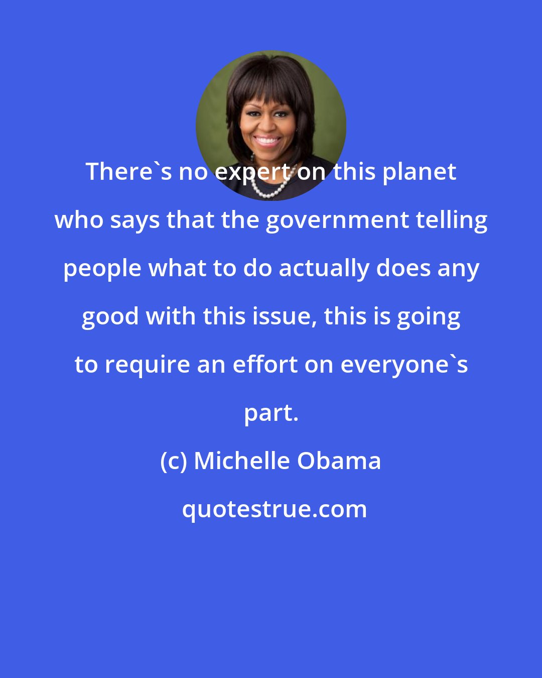 Michelle Obama: There's no expert on this planet who says that the government telling people what to do actually does any good with this issue, this is going to require an effort on everyone's part.