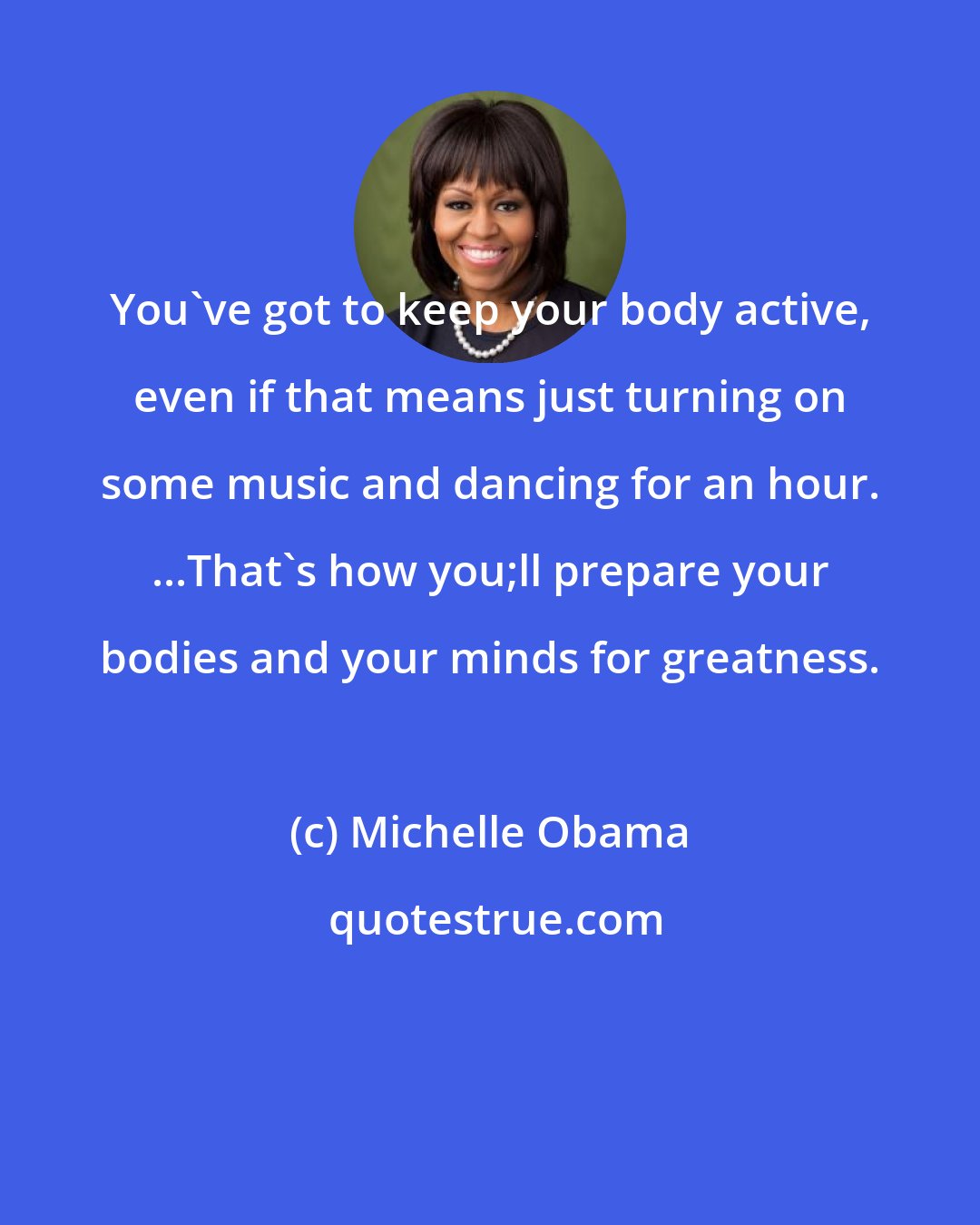 Michelle Obama: You've got to keep your body active, even if that means just turning on some music and dancing for an hour. ...That's how you;ll prepare your bodies and your minds for greatness.