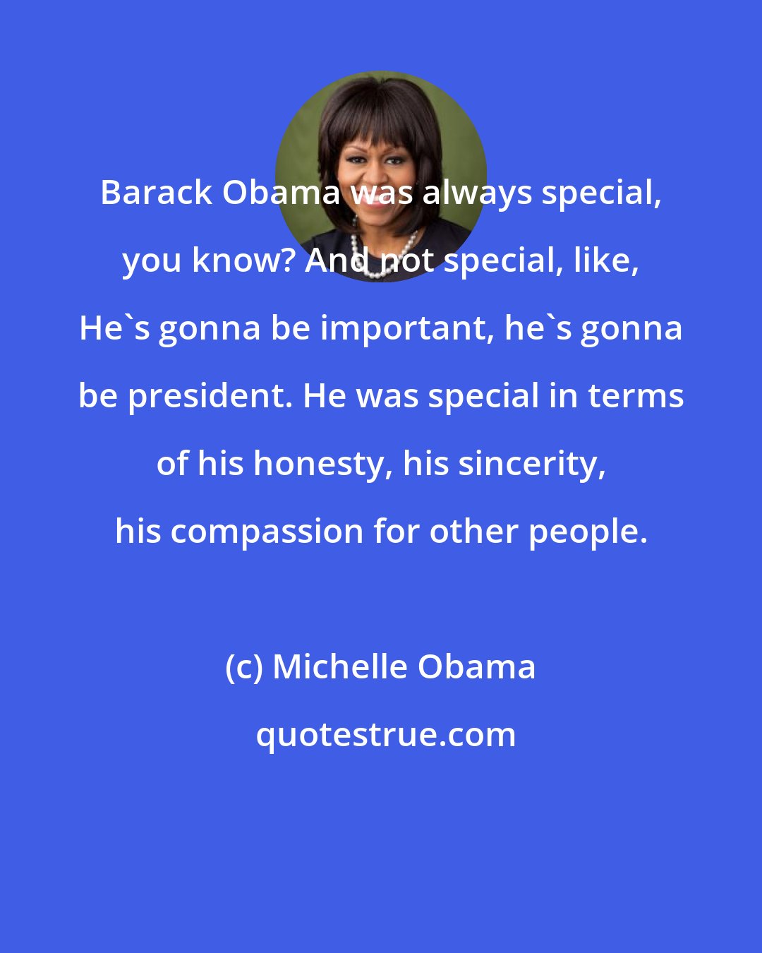 Michelle Obama: Barack Obama was always special, you know? And not special, like, He's gonna be important, he's gonna be president. He was special in terms of his honesty, his sincerity, his compassion for other people.