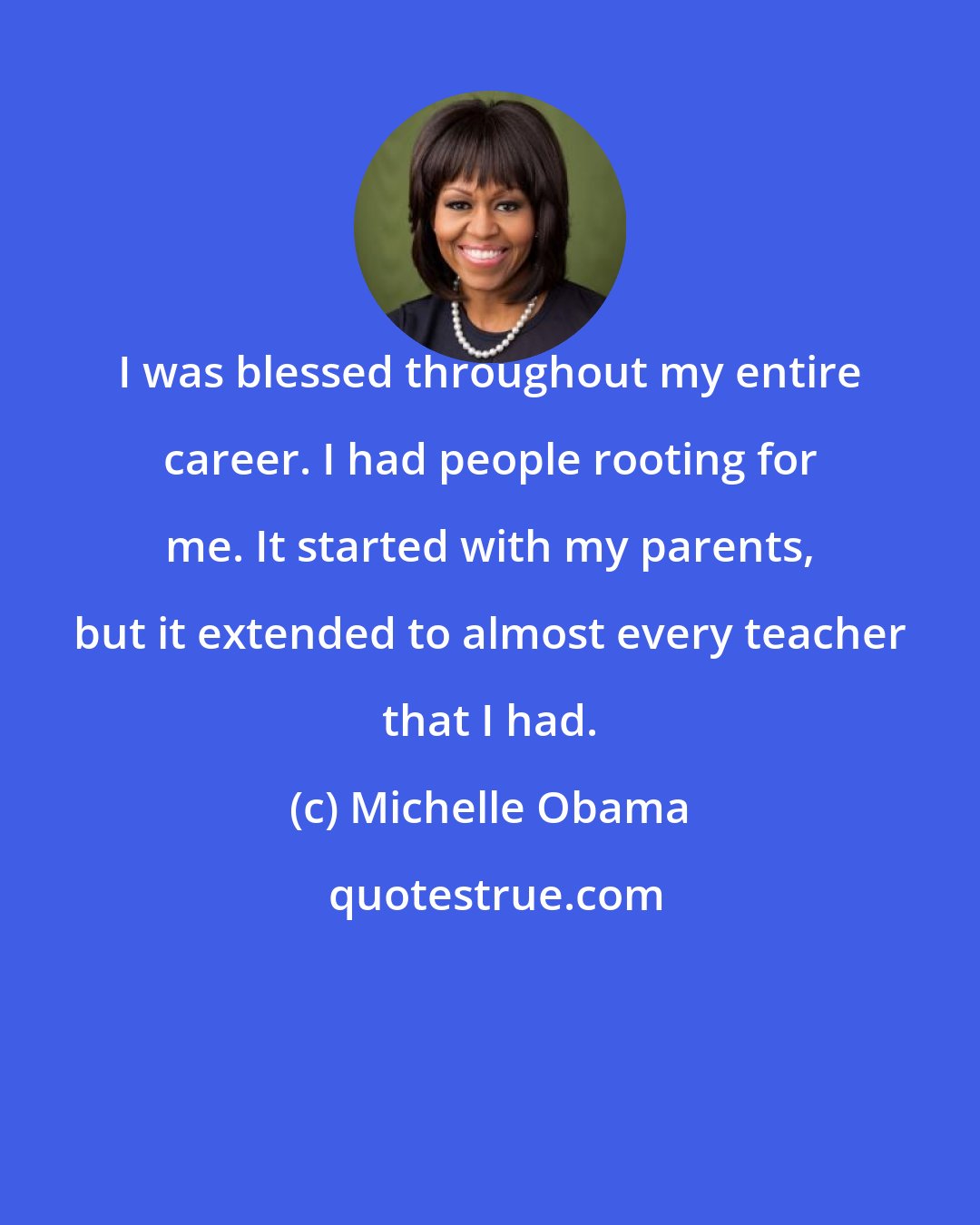 Michelle Obama: I was blessed throughout my entire career. I had people rooting for me. It started with my parents, but it extended to almost every teacher that I had.