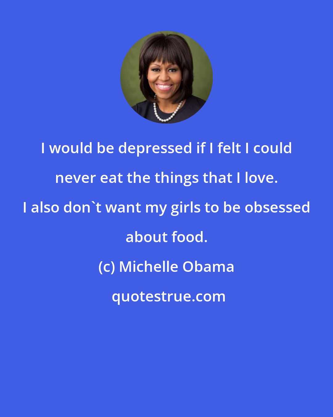 Michelle Obama: I would be depressed if I felt I could never eat the things that I love. I also don't want my girls to be obsessed about food.