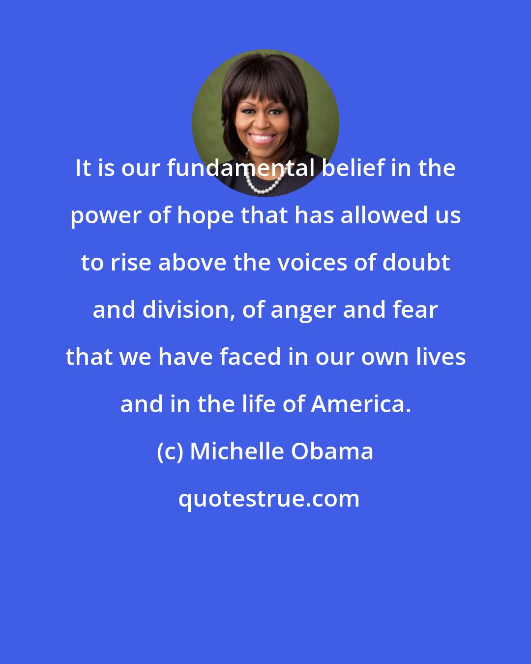 Michelle Obama: It is our fundamental belief in the power of hope that has allowed us to rise above the voices of doubt and division, of anger and fear that we have faced in our own lives and in the life of America.