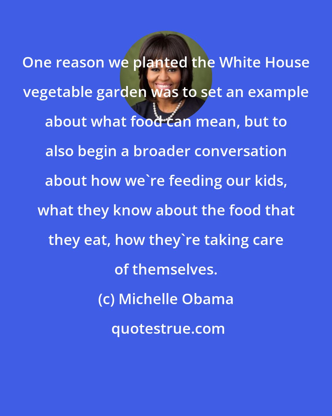 Michelle Obama: One reason we planted the White House vegetable garden was to set an example about what food can mean, but to also begin a broader conversation about how we're feeding our kids, what they know about the food that they eat, how they're taking care of themselves.