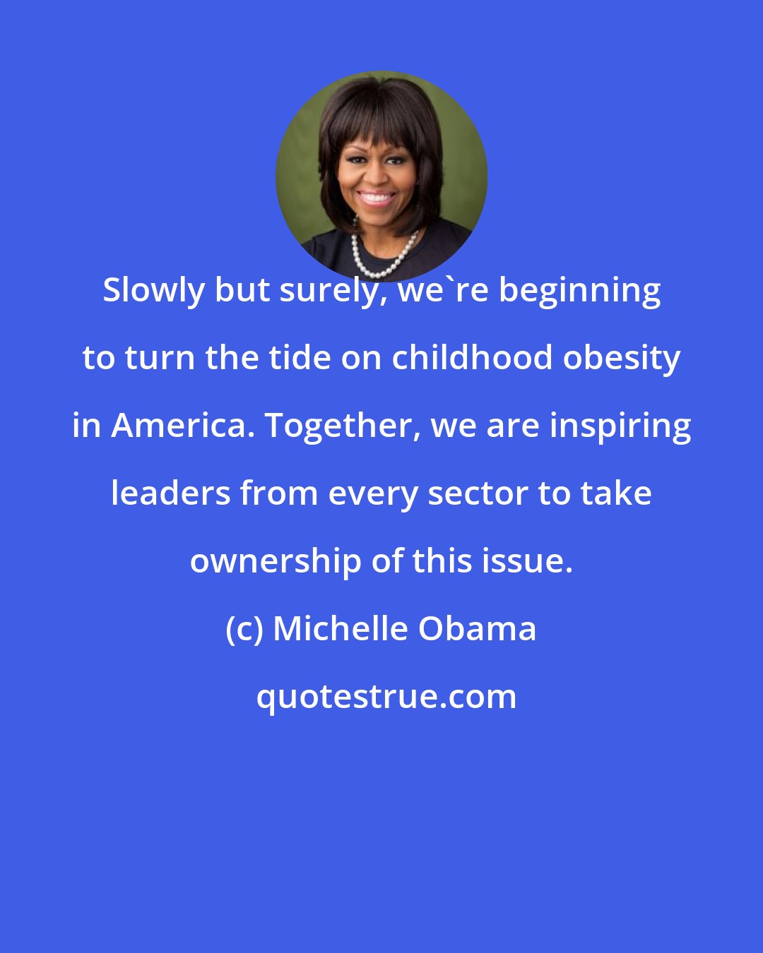 Michelle Obama: Slowly but surely, we're beginning to turn the tide on childhood obesity in America. Together, we are inspiring leaders from every sector to take ownership of this issue.