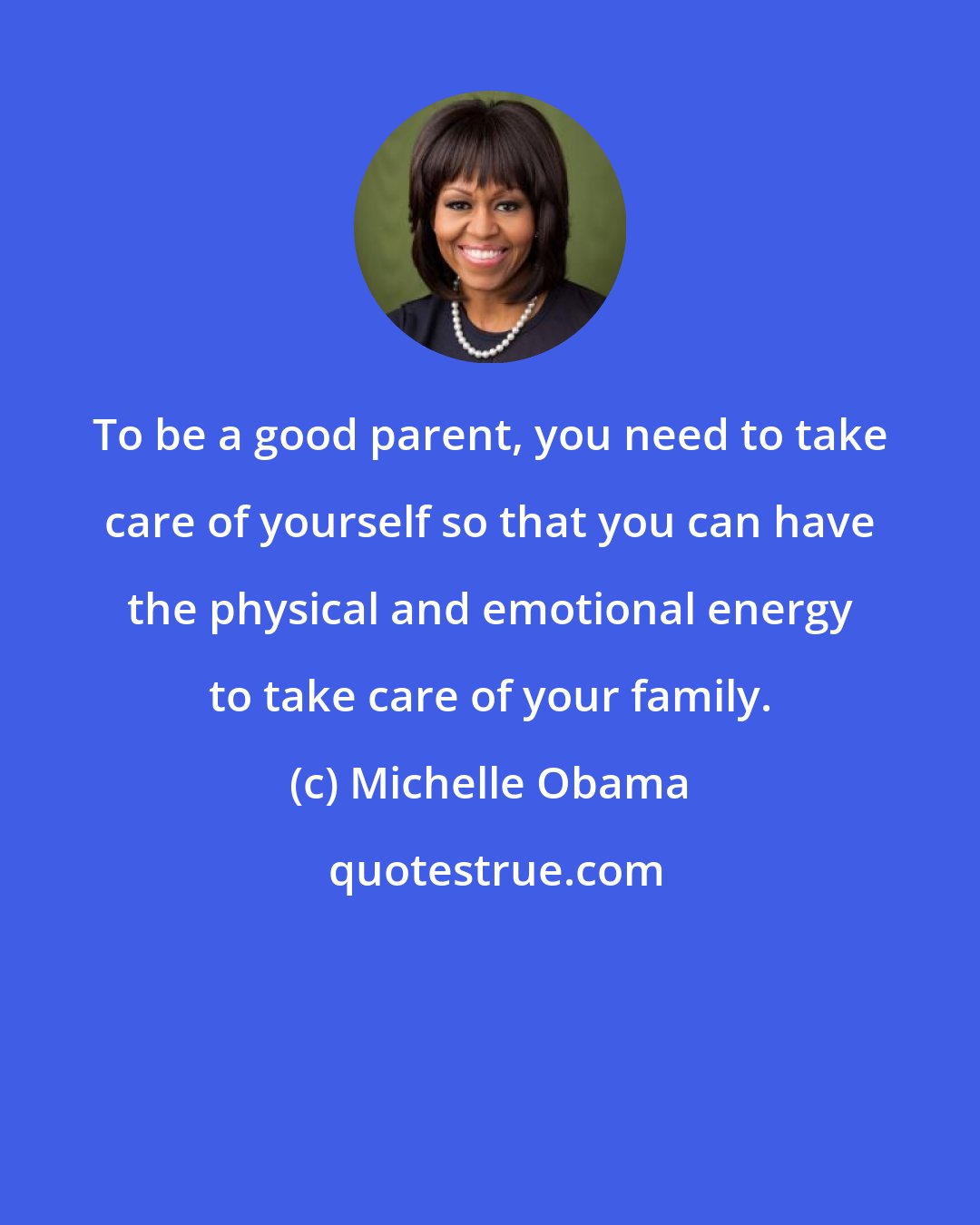 Michelle Obama: To be a good parent, you need to take care of yourself so that you can have the physical and emotional energy to take care of your family.