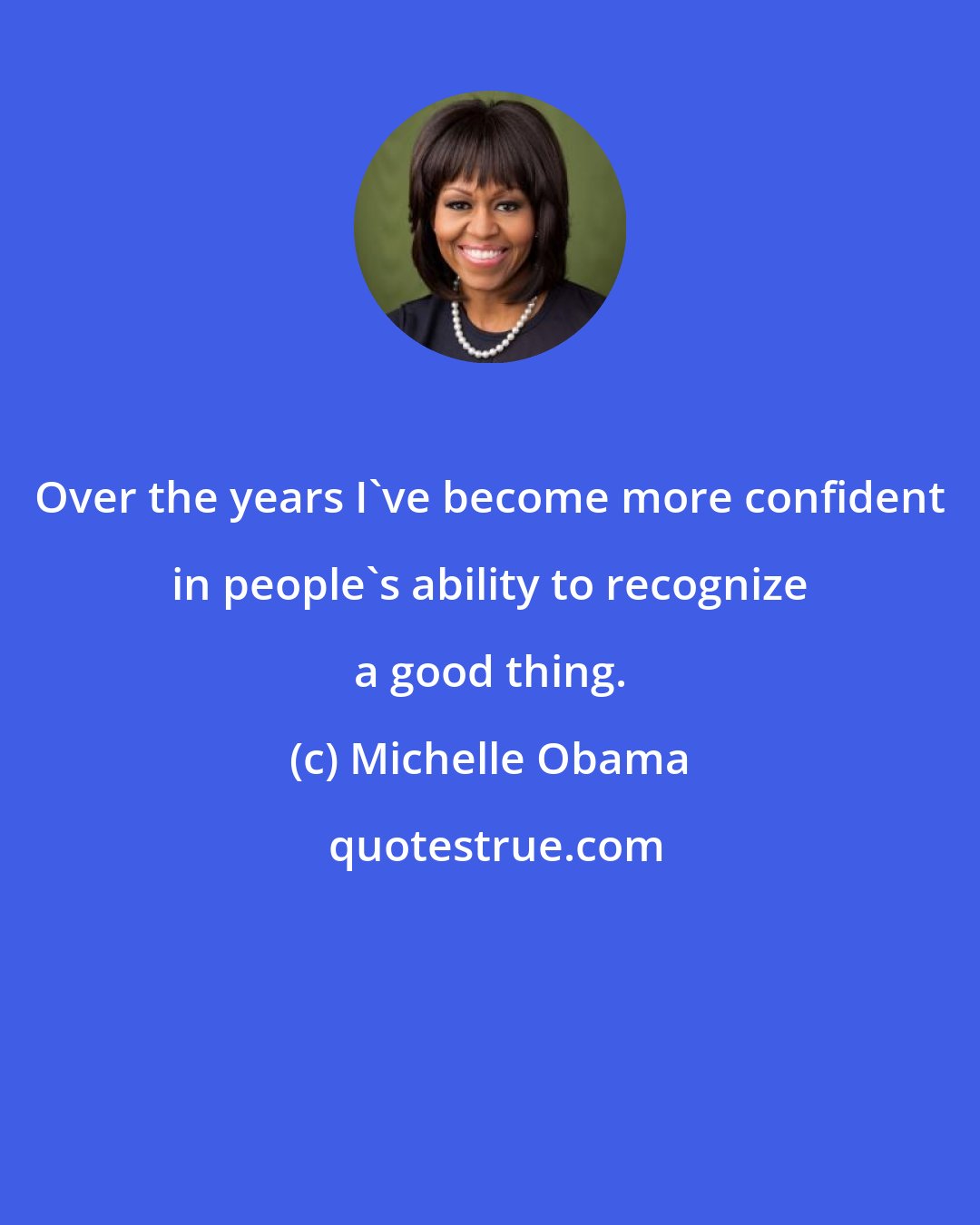 Michelle Obama: Over the years I've become more confident in people's ability to recognize a good thing.