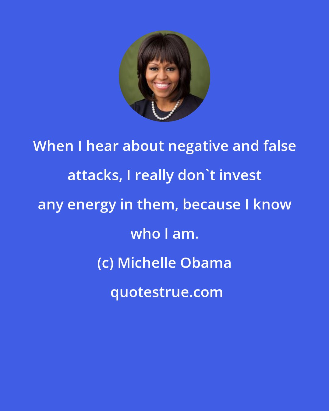 Michelle Obama: When I hear about negative and false attacks, I really don't invest any energy in them, because I know who I am.