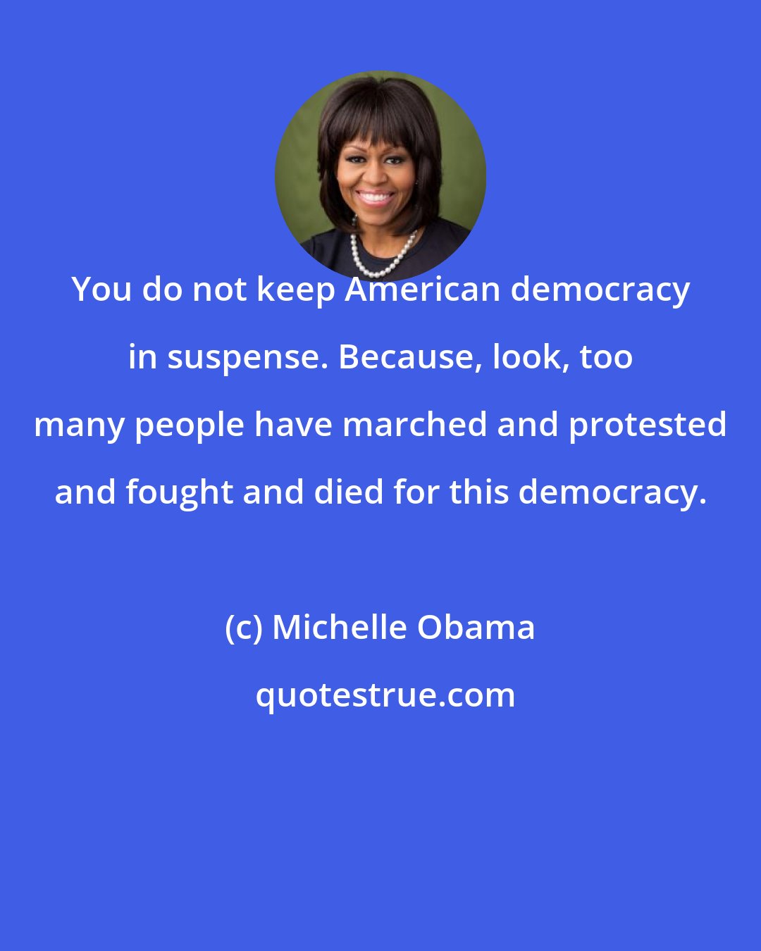 Michelle Obama: You do not keep American democracy in suspense. Because, look, too many people have marched and protested and fought and died for this democracy.