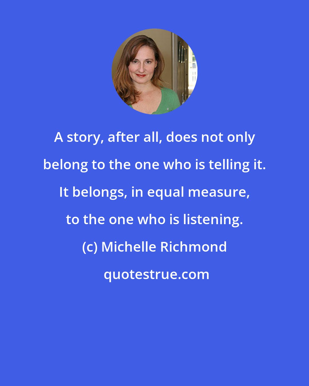 Michelle Richmond: A story, after all, does not only belong to the one who is telling it. It belongs, in equal measure, to the one who is listening.