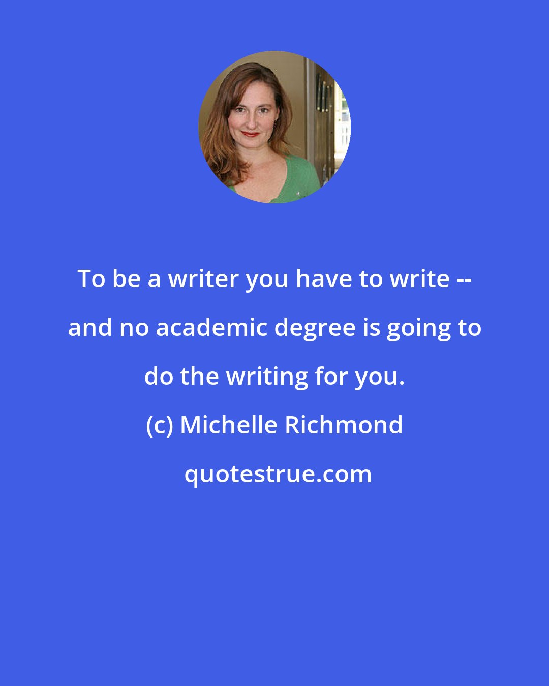 Michelle Richmond: To be a writer you have to write -- and no academic degree is going to do the writing for you.