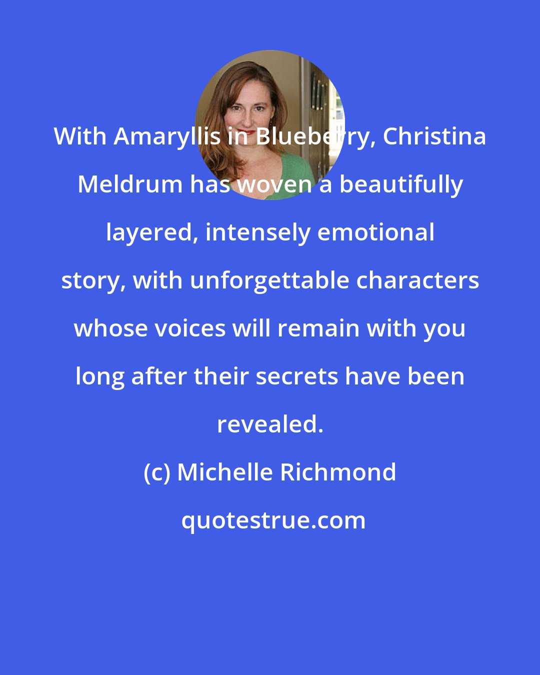 Michelle Richmond: With Amaryllis in Blueberry, Christina Meldrum has woven a beautifully layered, intensely emotional story, with unforgettable characters whose voices will remain with you long after their secrets have been revealed.