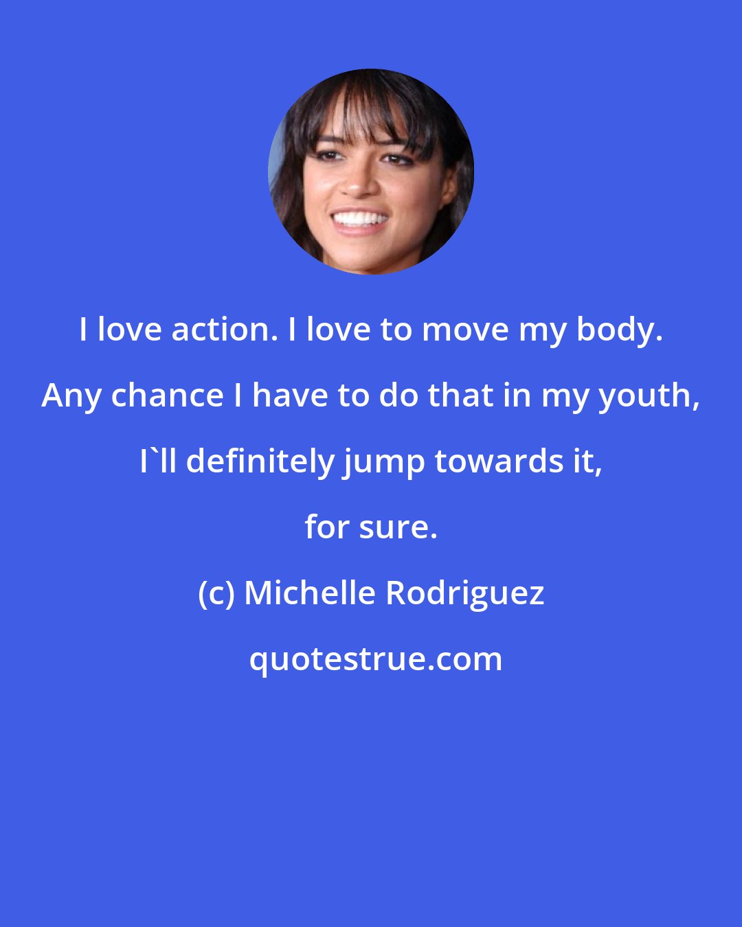 Michelle Rodriguez: I love action. I love to move my body. Any chance I have to do that in my youth, I'll definitely jump towards it, for sure.