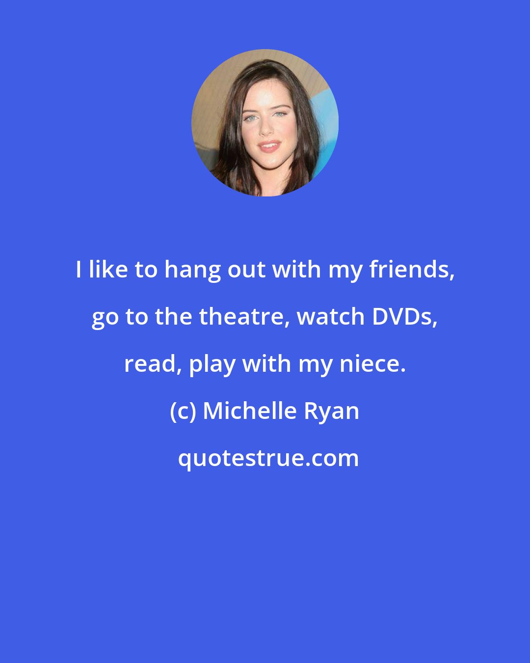 Michelle Ryan: I like to hang out with my friends, go to the theatre, watch DVDs, read, play with my niece.