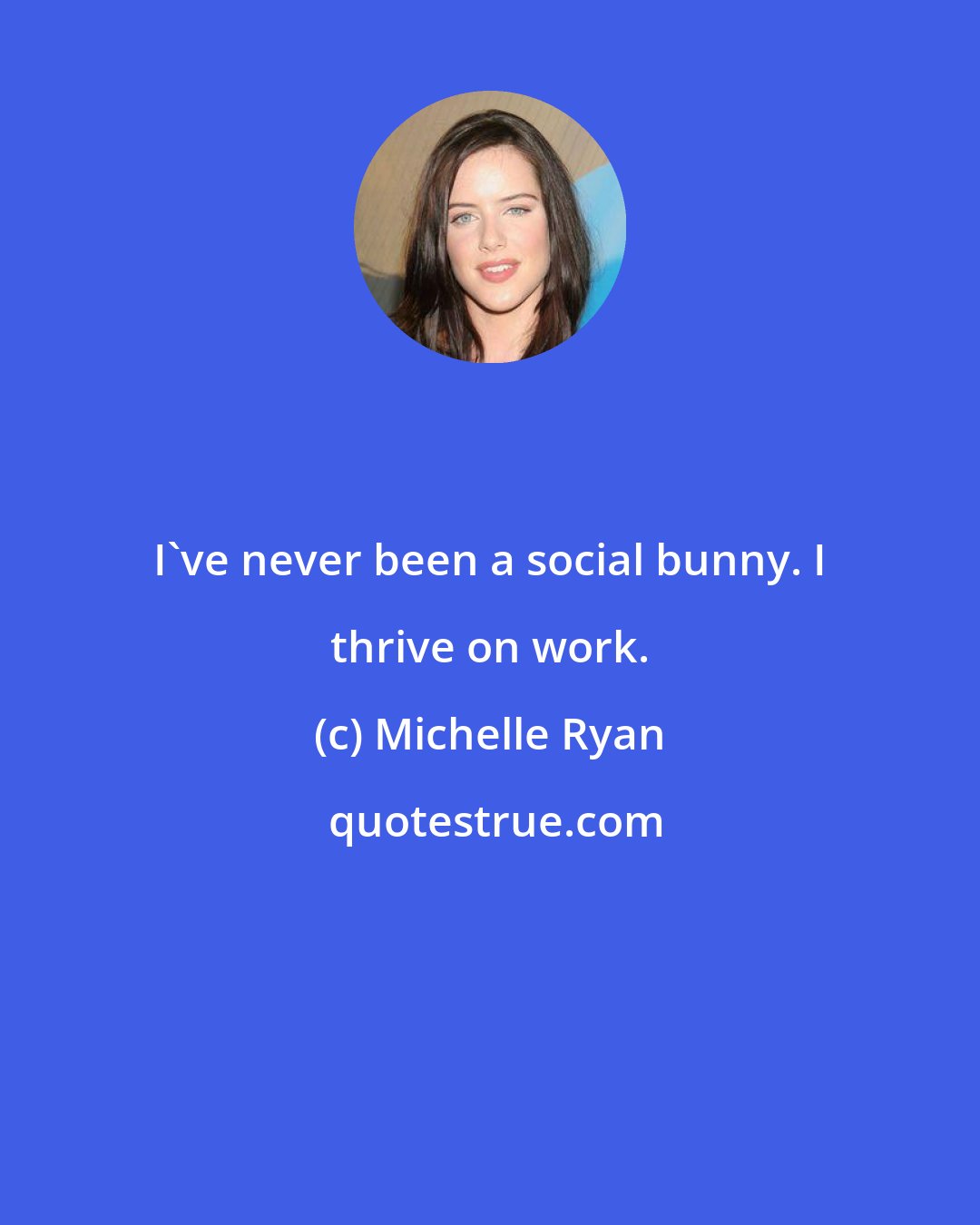 Michelle Ryan: I've never been a social bunny. I thrive on work.