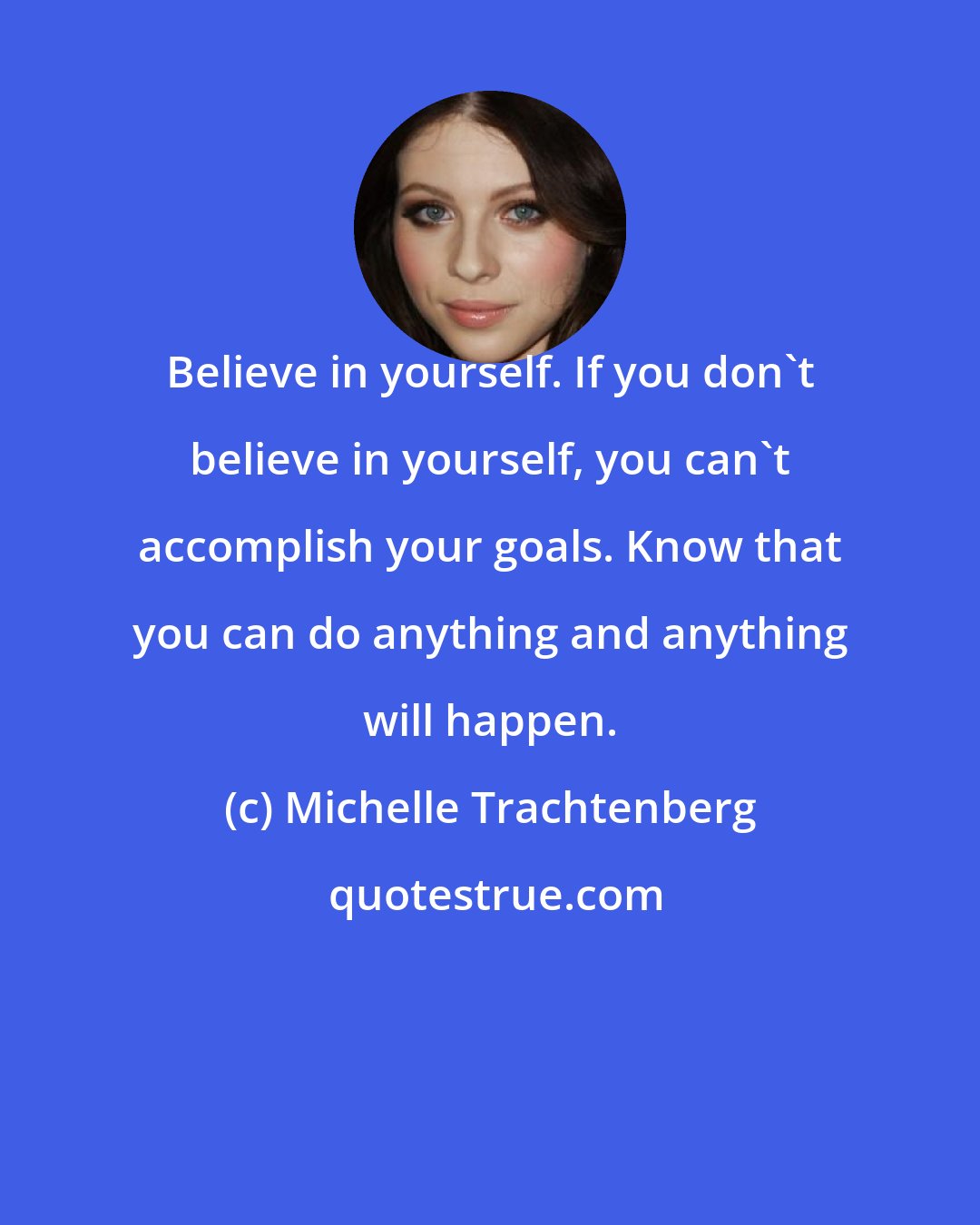 Michelle Trachtenberg: Believe in yourself. If you don't believe in yourself, you can't accomplish your goals. Know that you can do anything and anything will happen.