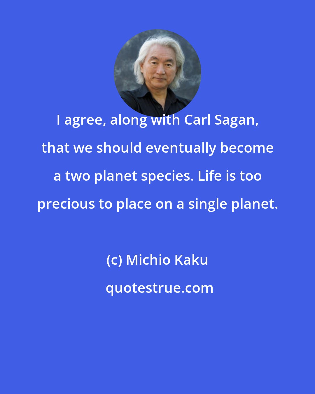 Michio Kaku: I agree, along with Carl Sagan, that we should eventually become a two planet species. Life is too precious to place on a single planet.