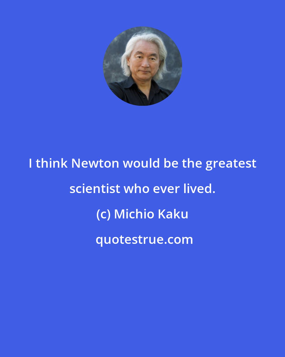 Michio Kaku: I think Newton would be the greatest scientist who ever lived.