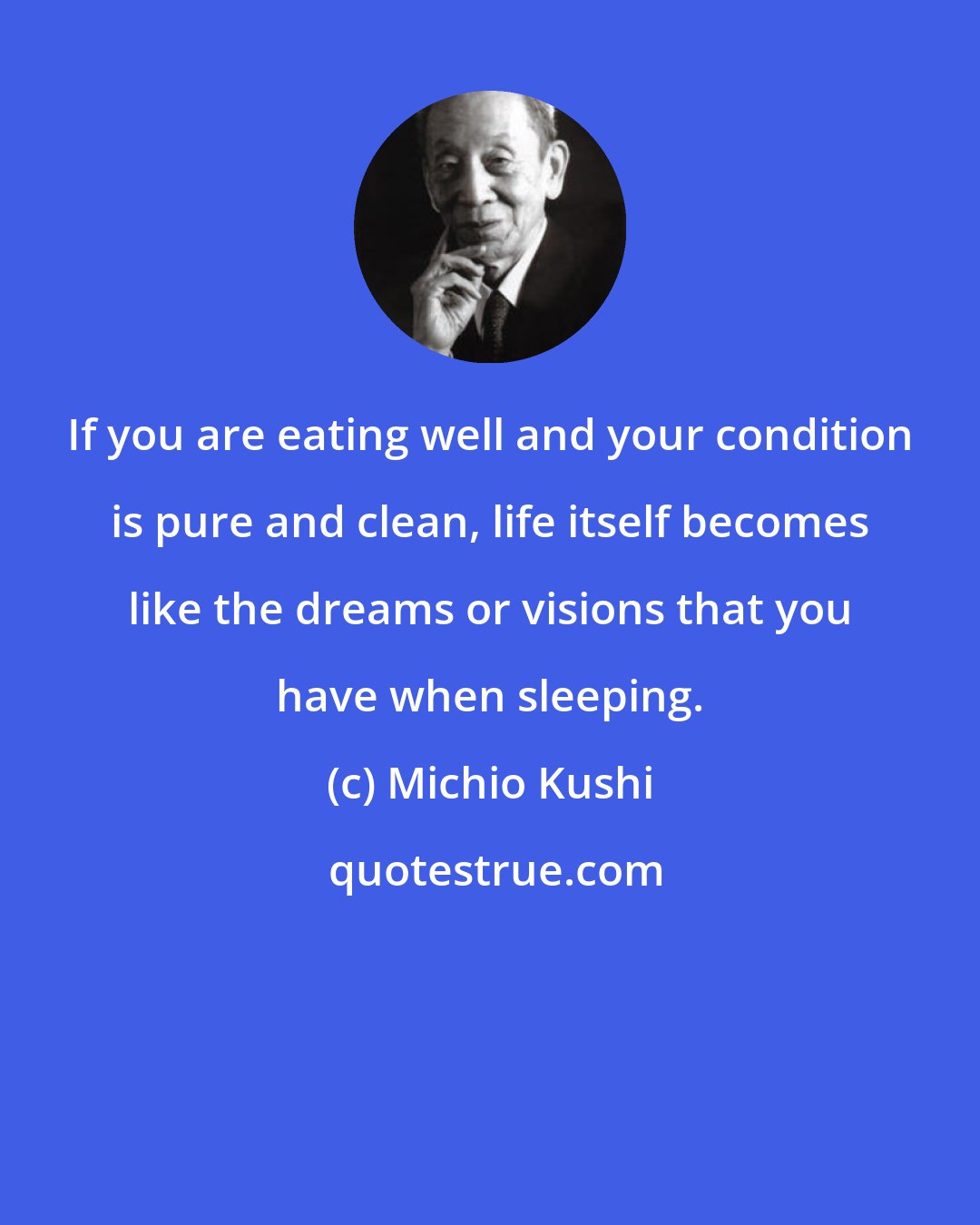 Michio Kushi: If you are eating well and your condition is pure and clean, life itself becomes like the dreams or visions that you have when sleeping.