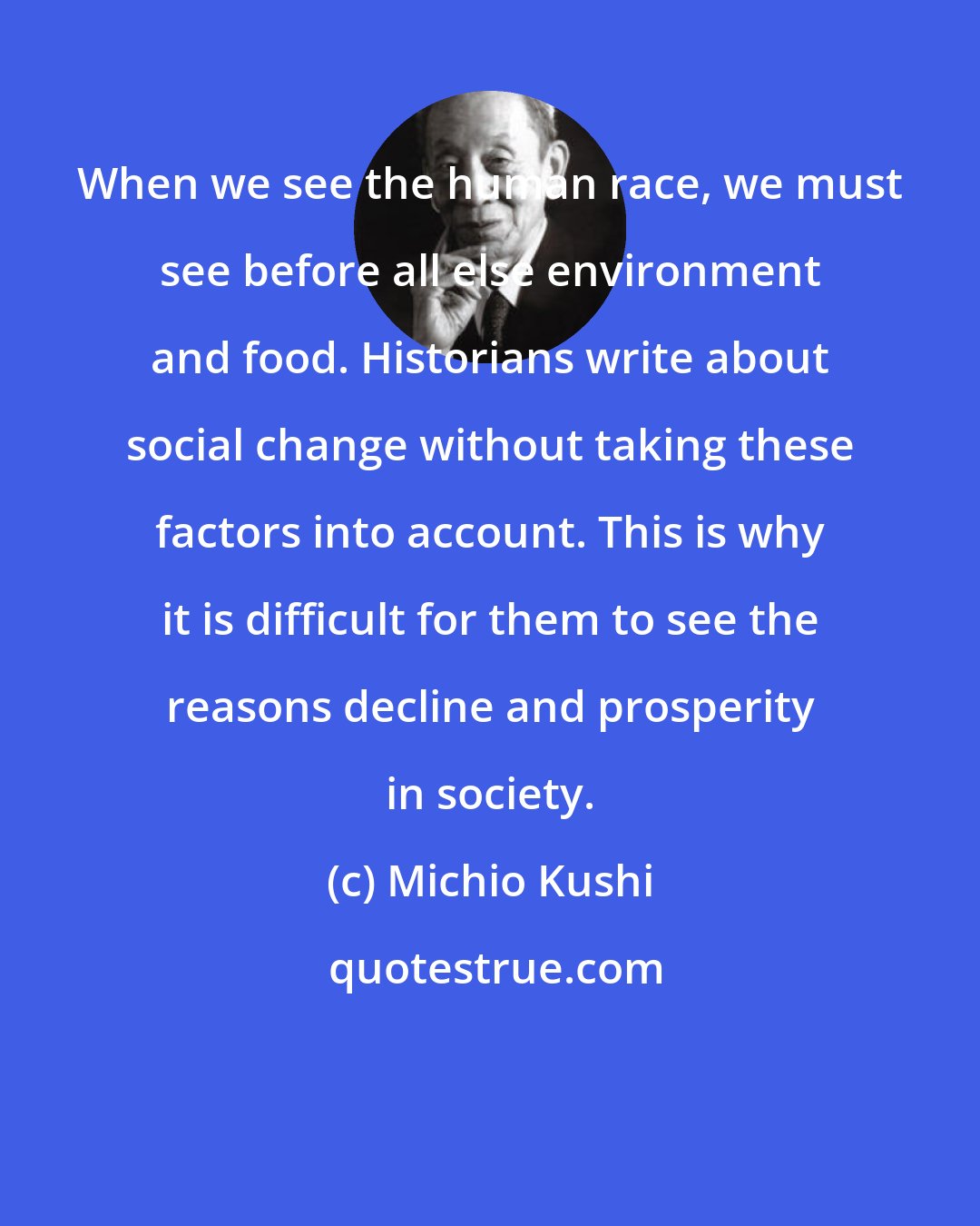 Michio Kushi: When we see the human race, we must see before all else environment and food. Historians write about social change without taking these factors into account. This is why it is difficult for them to see the reasons decline and prosperity in society.