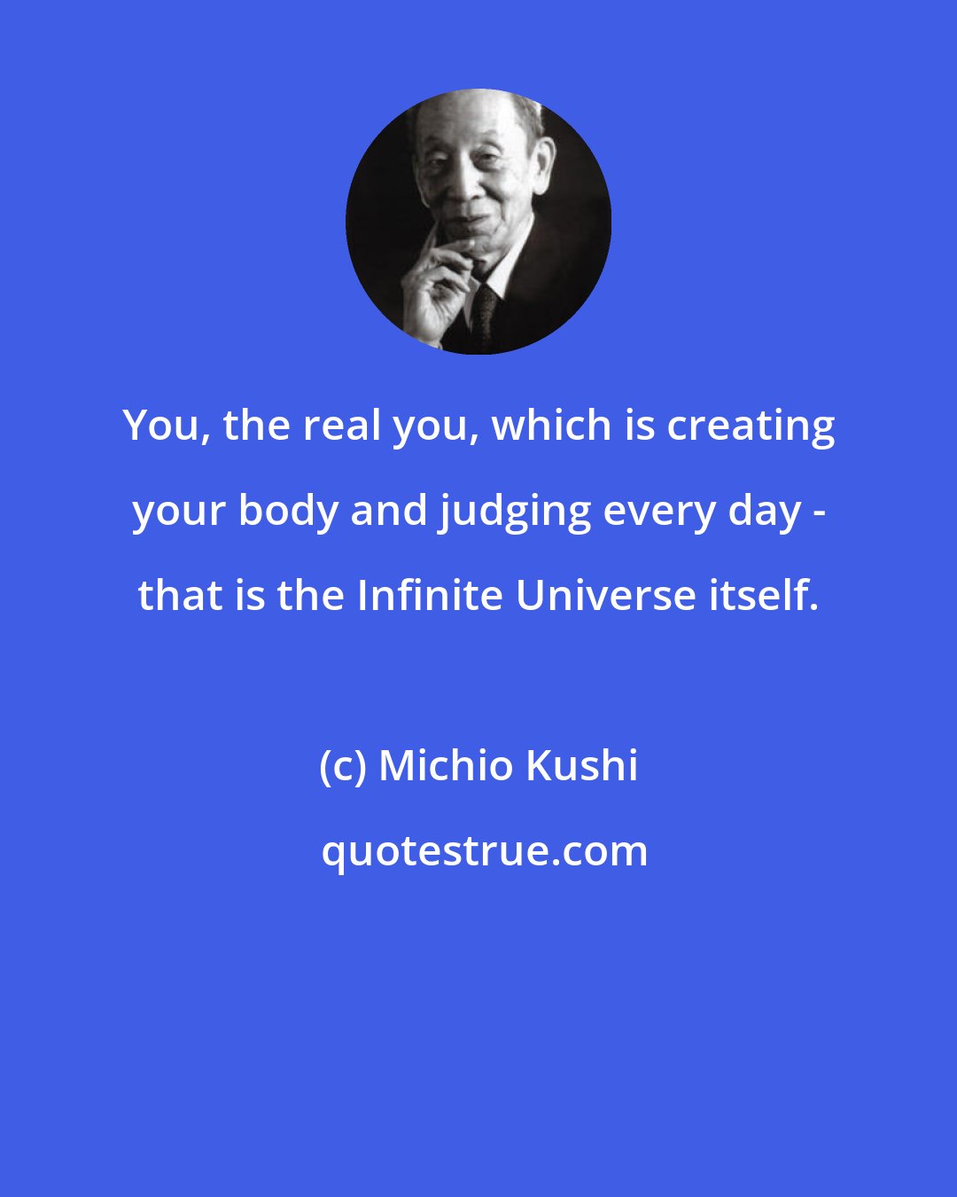 Michio Kushi: You, the real you, which is creating your body and judging every day - that is the Infinite Universe itself.