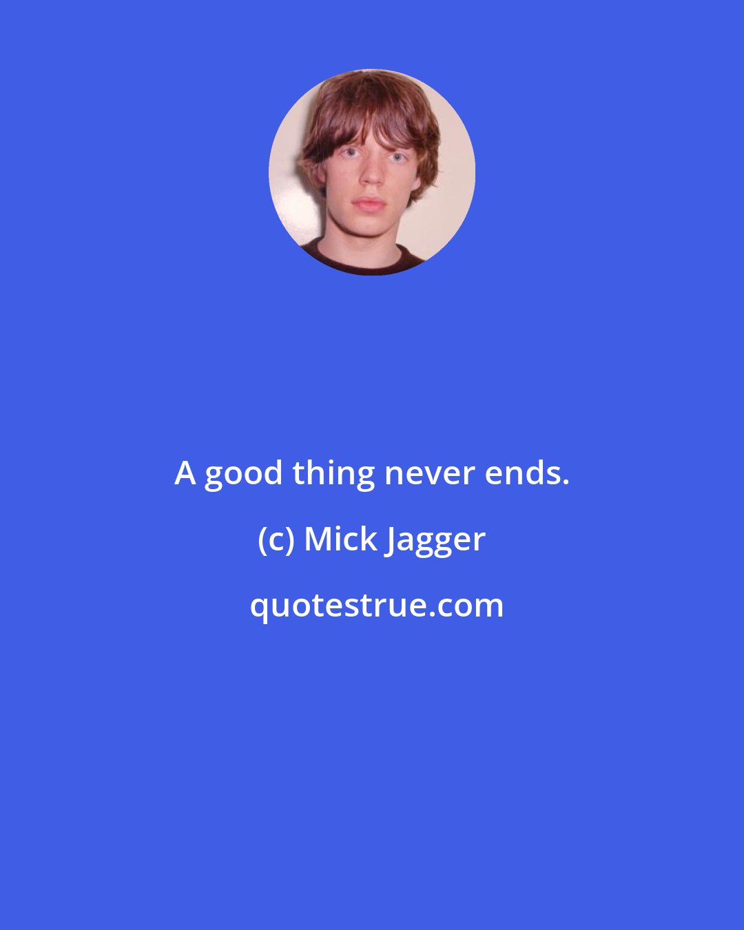 Mick Jagger: A good thing never ends.