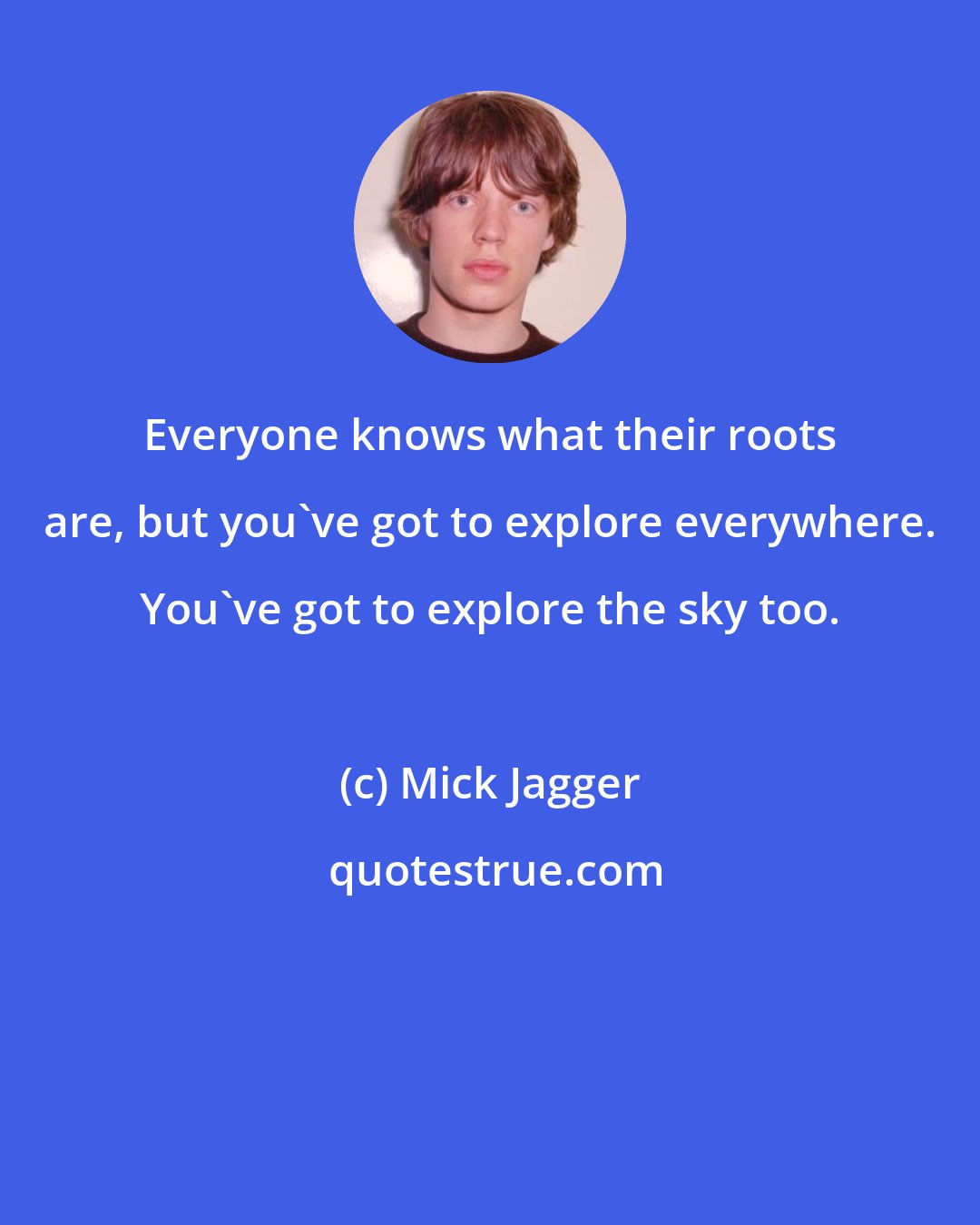 Mick Jagger: Everyone knows what their roots are, but you've got to explore everywhere. You've got to explore the sky too.