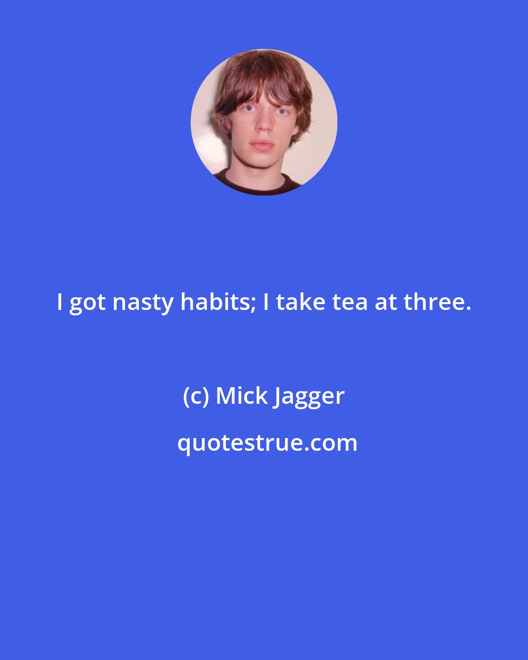 Mick Jagger: I got nasty habits; I take tea at three.