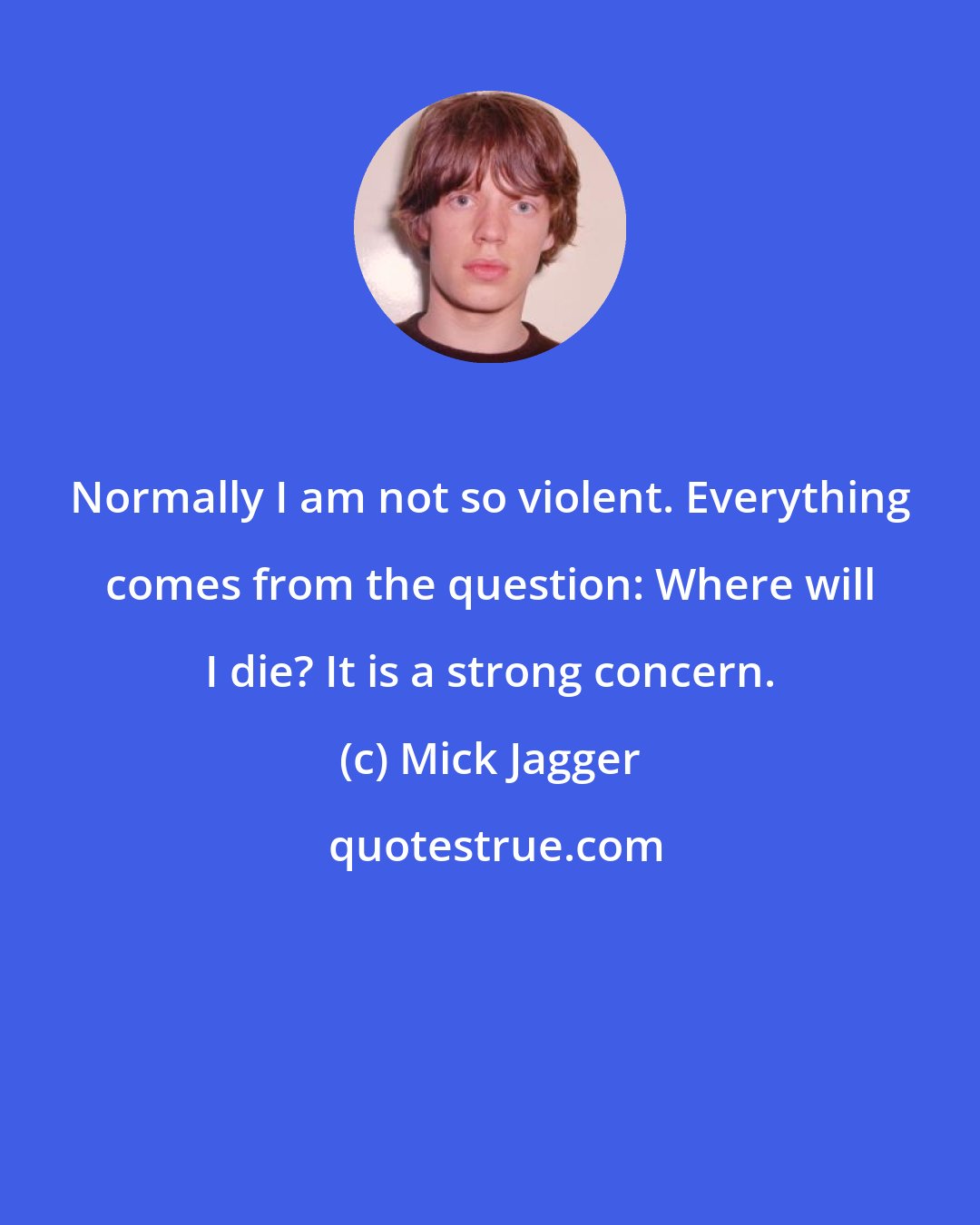 Mick Jagger: Normally I am not so violent. Everything comes from the question: Where will I die? It is a strong concern.