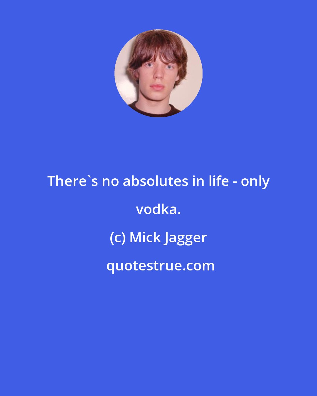 Mick Jagger: There's no absolutes in life - only vodka.