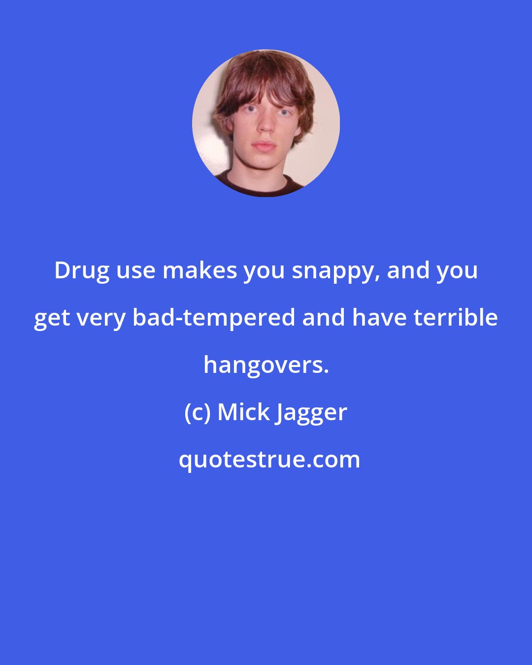 Mick Jagger: Drug use makes you snappy, and you get very bad-tempered and have terrible hangovers.