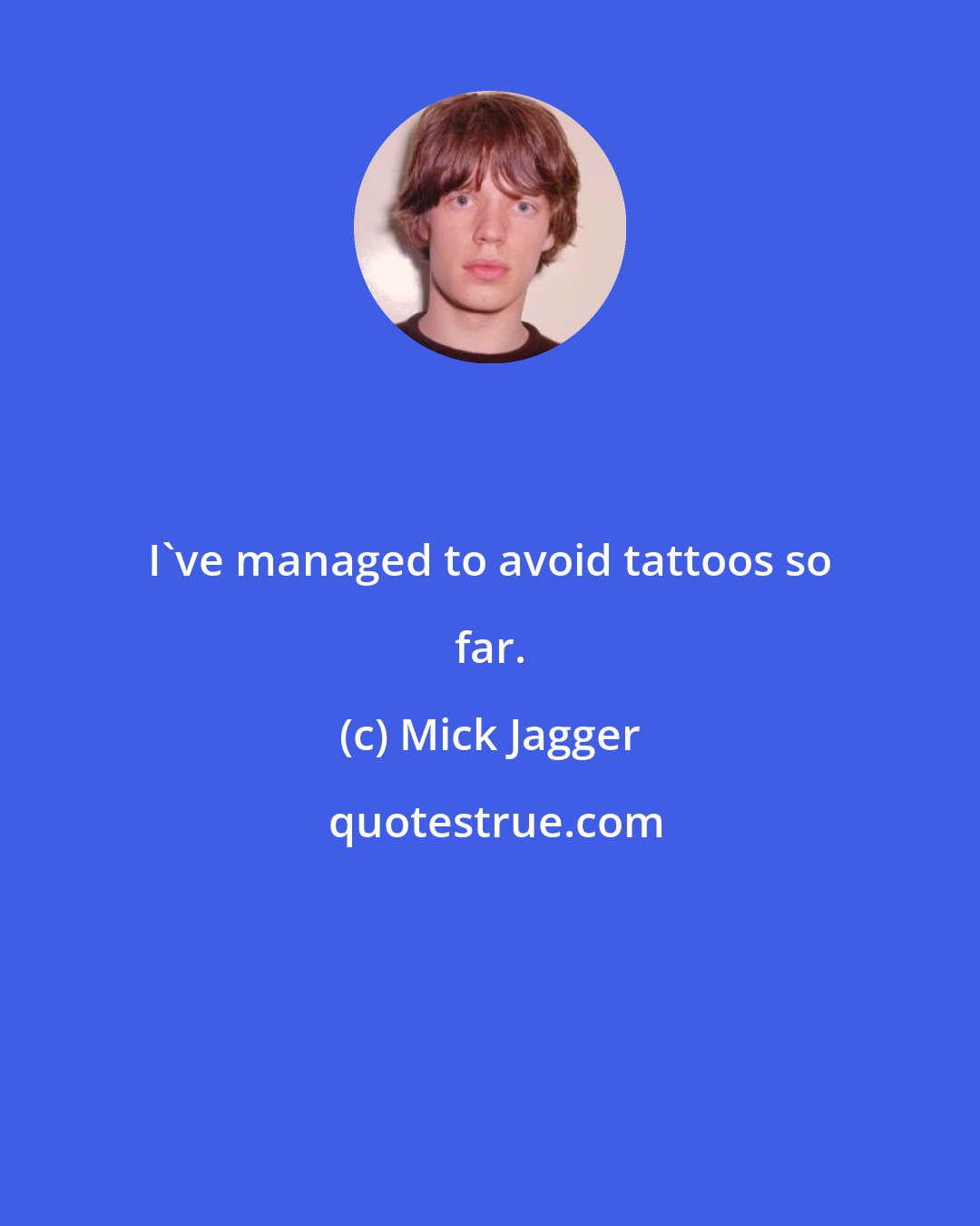 Mick Jagger: I've managed to avoid tattoos so far.