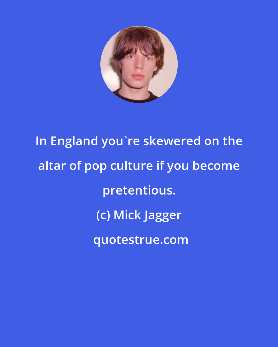 Mick Jagger: In England you're skewered on the altar of pop culture if you become pretentious.