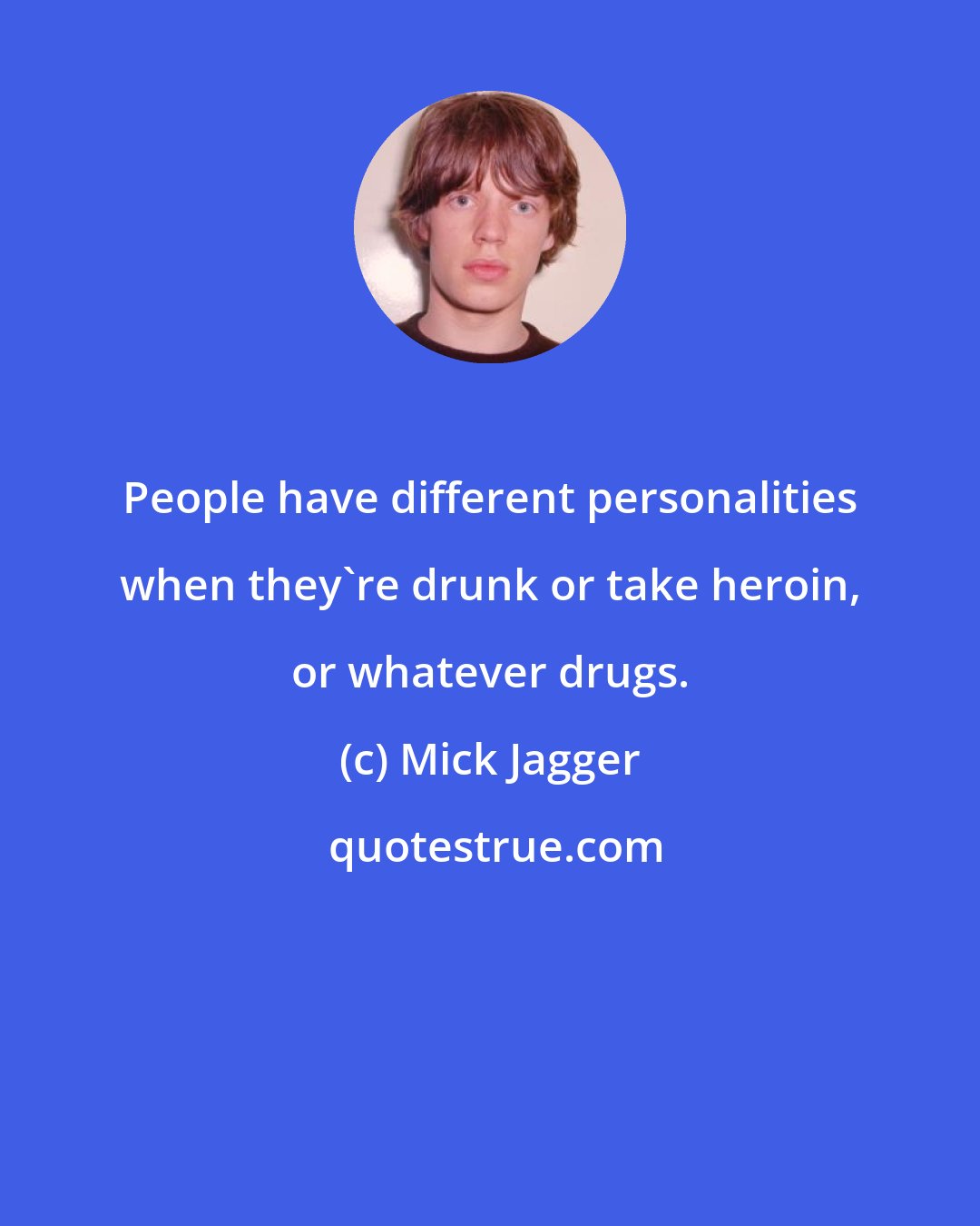 Mick Jagger: People have different personalities when they're drunk or take heroin, or whatever drugs.