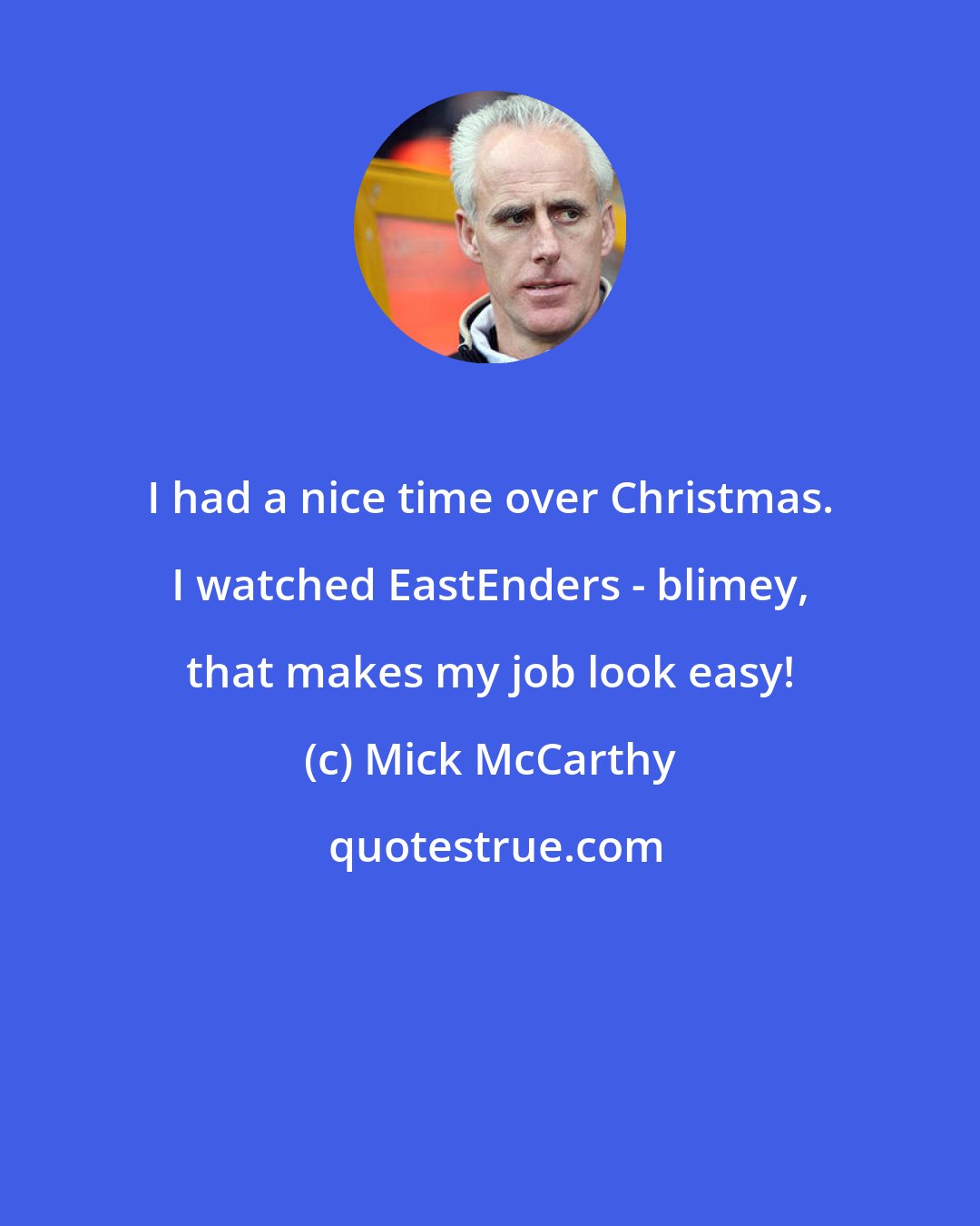 Mick McCarthy: I had a nice time over Christmas. I watched EastEnders - blimey, that makes my job look easy!