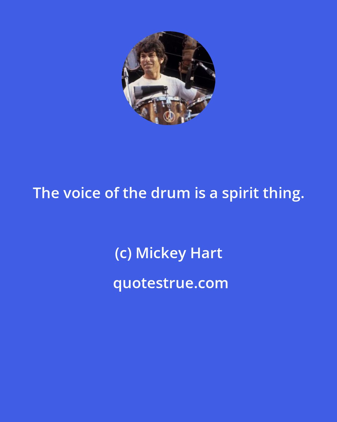 Mickey Hart: The voice of the drum is a spirit thing.