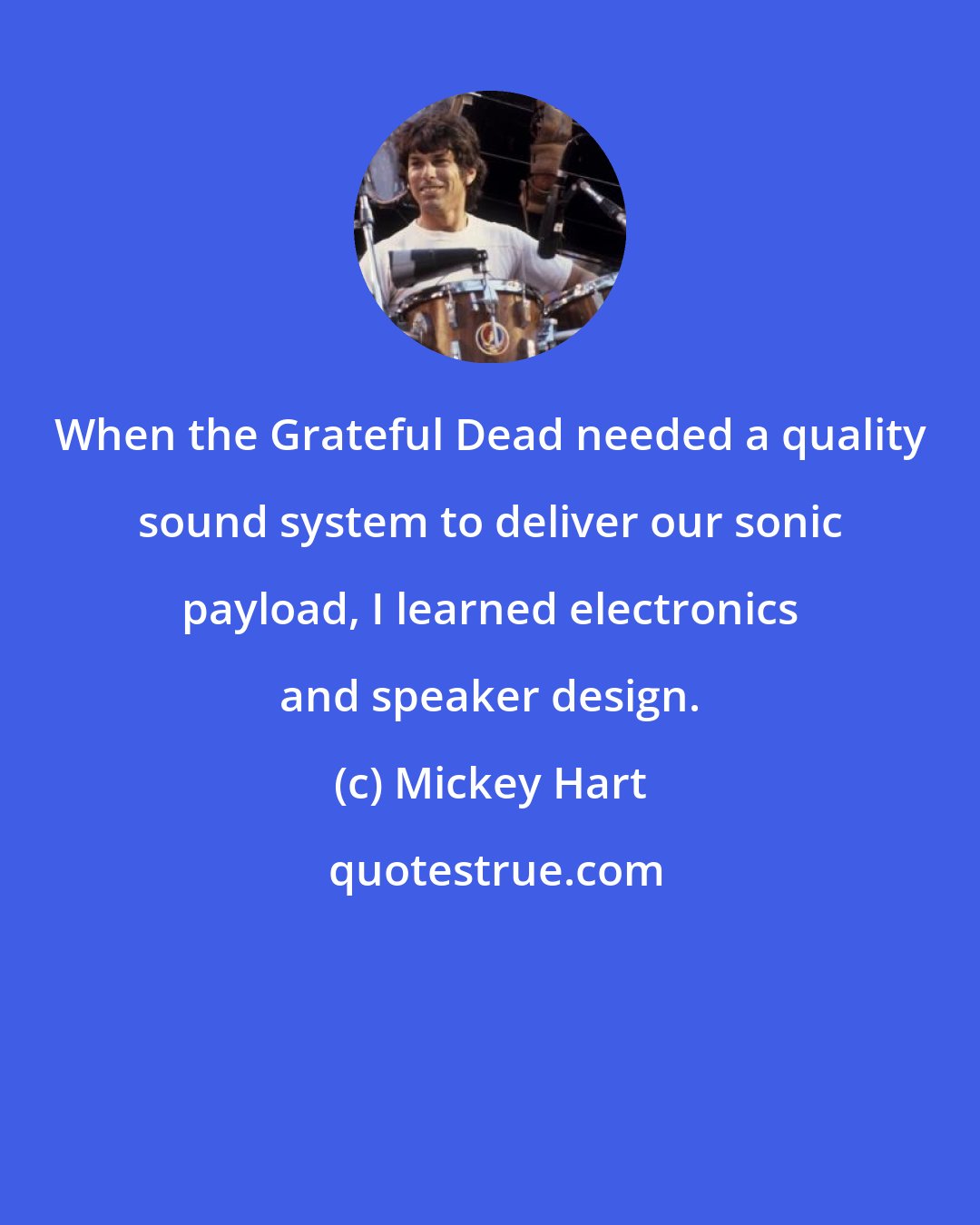Mickey Hart: When the Grateful Dead needed a quality sound system to deliver our sonic payload, I learned electronics and speaker design.