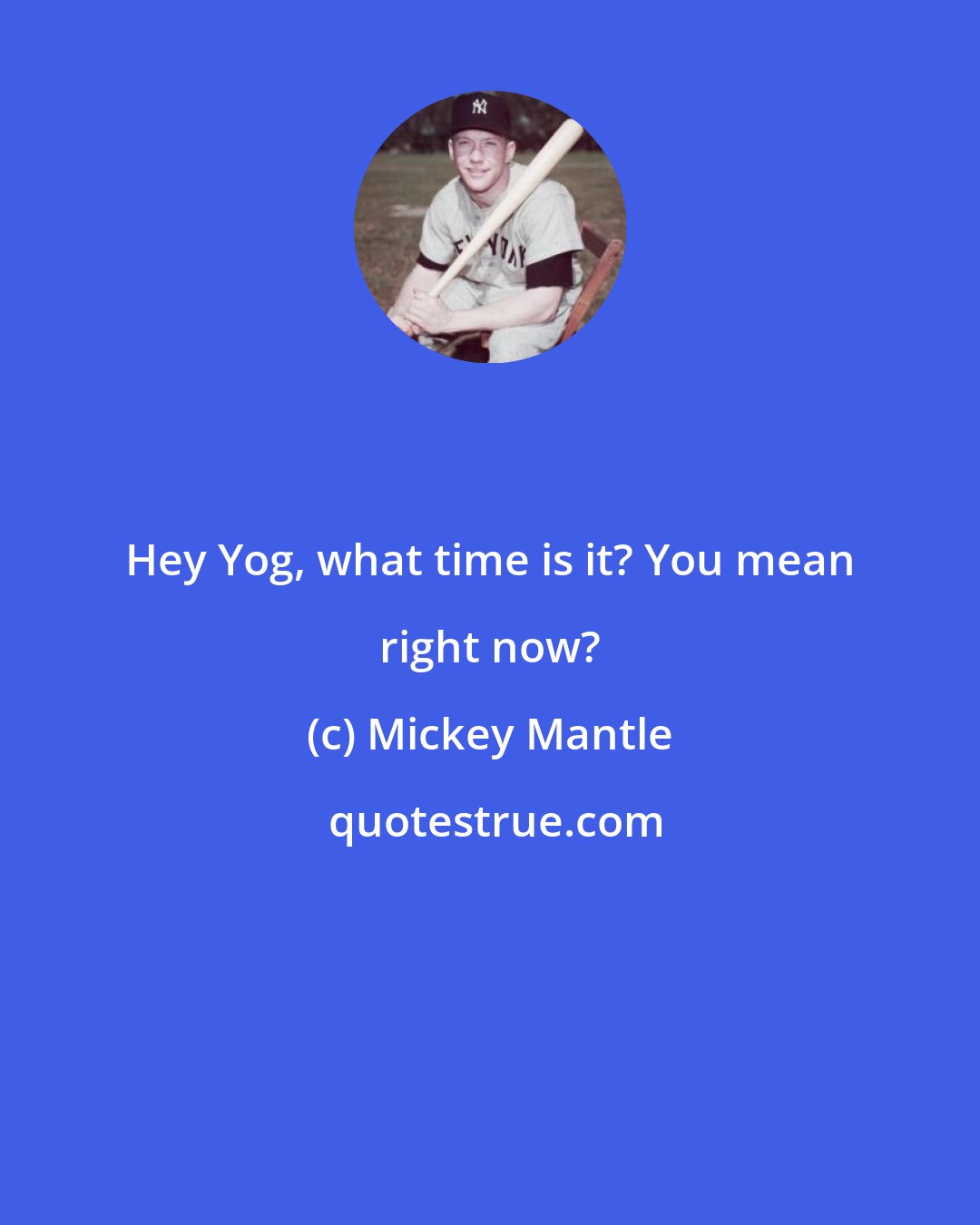 Mickey Mantle: Hey Yog, what time is it? You mean right now?