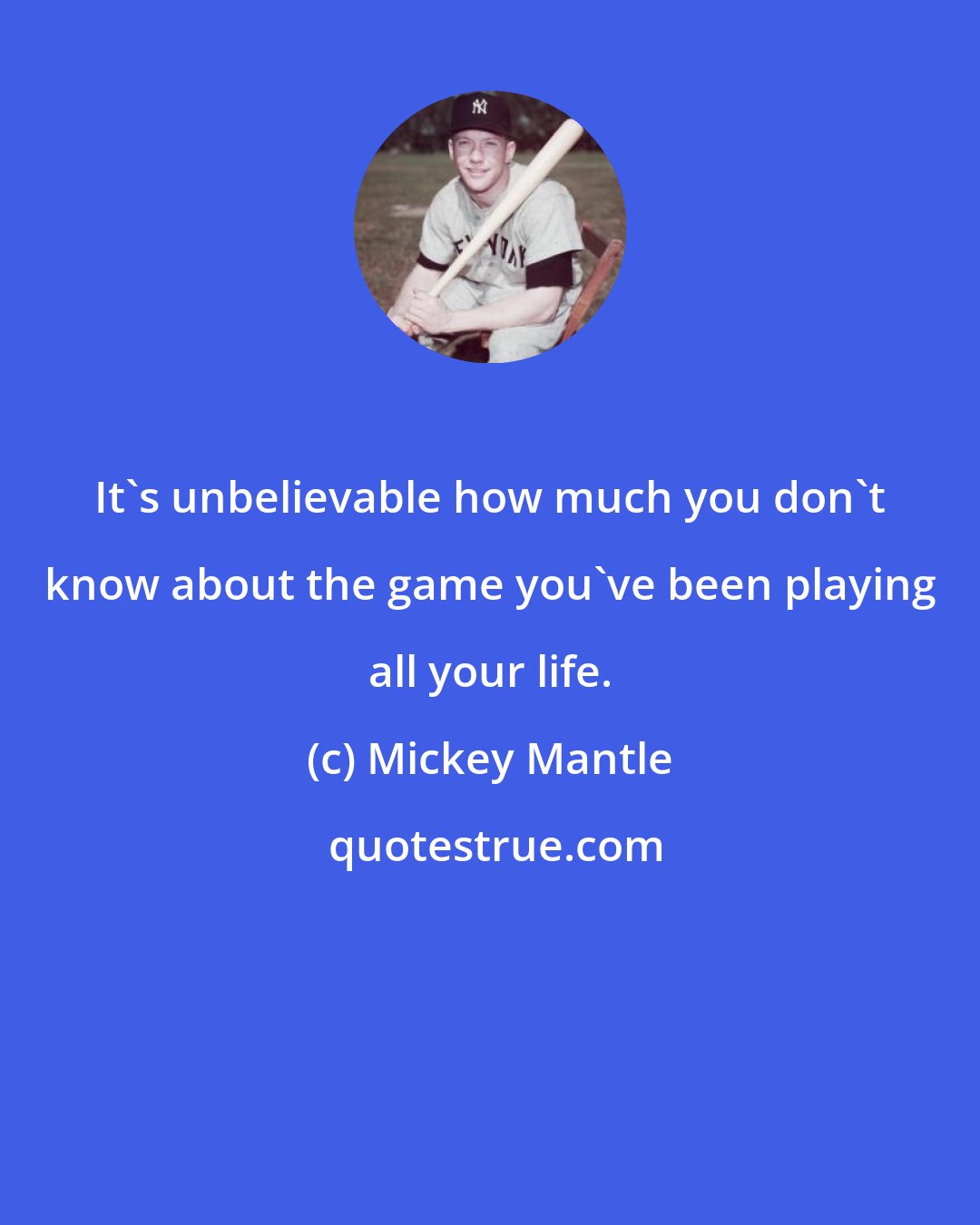 Mickey Mantle: It's unbelievable how much you don't know about the game you've been playing all your life.