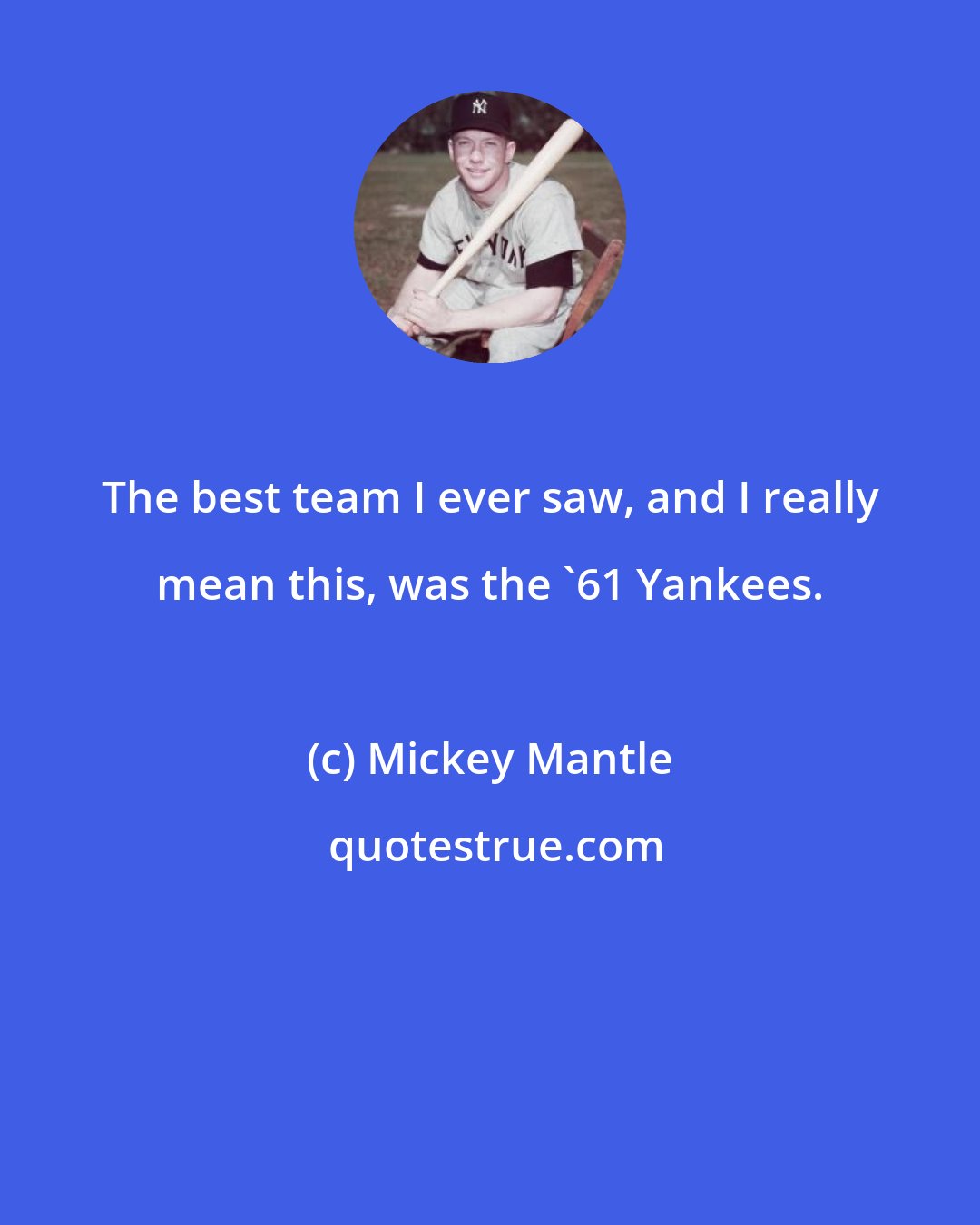 Mickey Mantle: The best team I ever saw, and I really mean this, was the '61 Yankees.