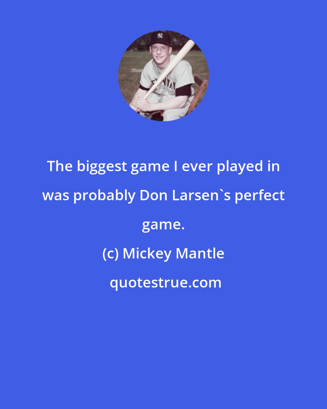 Mickey Mantle: The biggest game I ever played in was probably Don Larsen's perfect game.