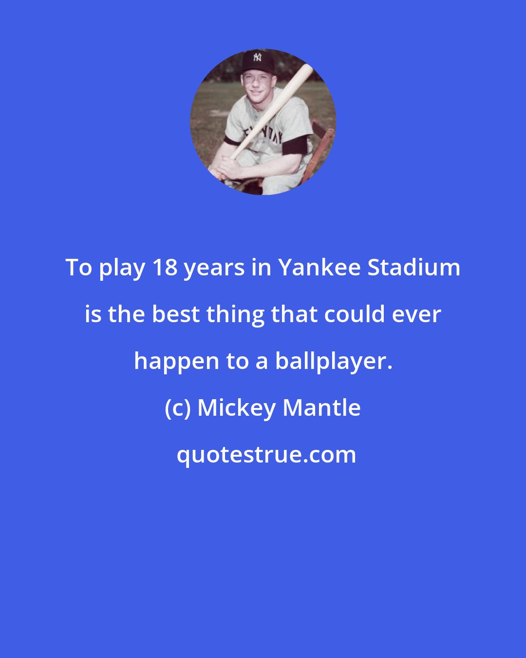 Mickey Mantle: To play 18 years in Yankee Stadium is the best thing that could ever happen to a ballplayer.